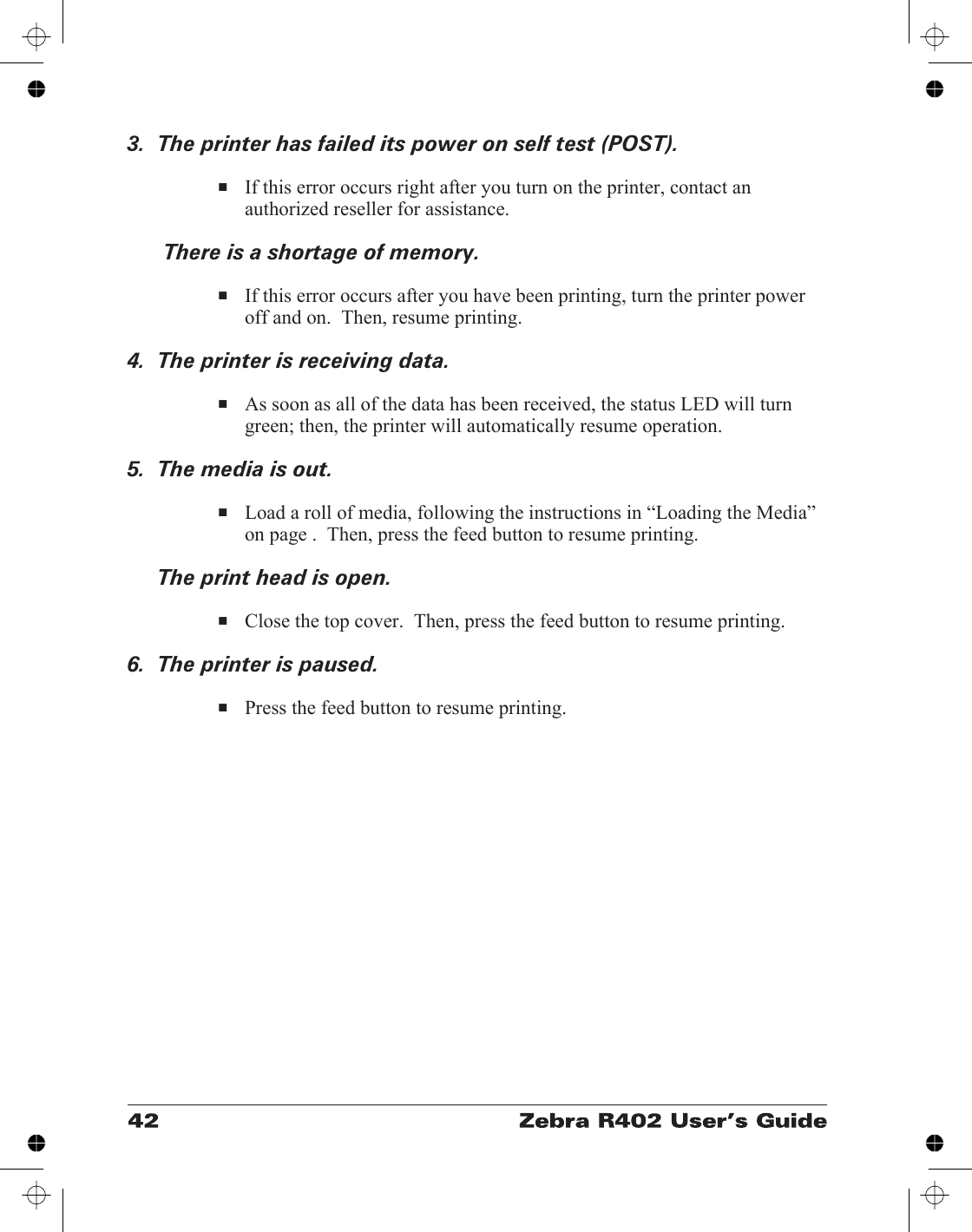 3.  The printer has failed its power on self test (POST).■If this error occurs right after you turn on the printer, contact anauthorized reseller for assistance.There is a shortage of memory.■If this error occurs after you have been printing, turn the printer poweroff and on.  Then, resume printing.4.  The printer is receiving data.■As soon as all of the data has been received, the status LED will turngreen; then, the printer will automatically resume operation.5.  The media is out.■Load a roll of media, following the instructions in “Loading the Media”on page .  Then, press the feed button to resume printing.The print head is open.■Close the top cover.  Then, press the feed button to resume printing.6.  The printer is paused.■Press the feed button to resume printing.