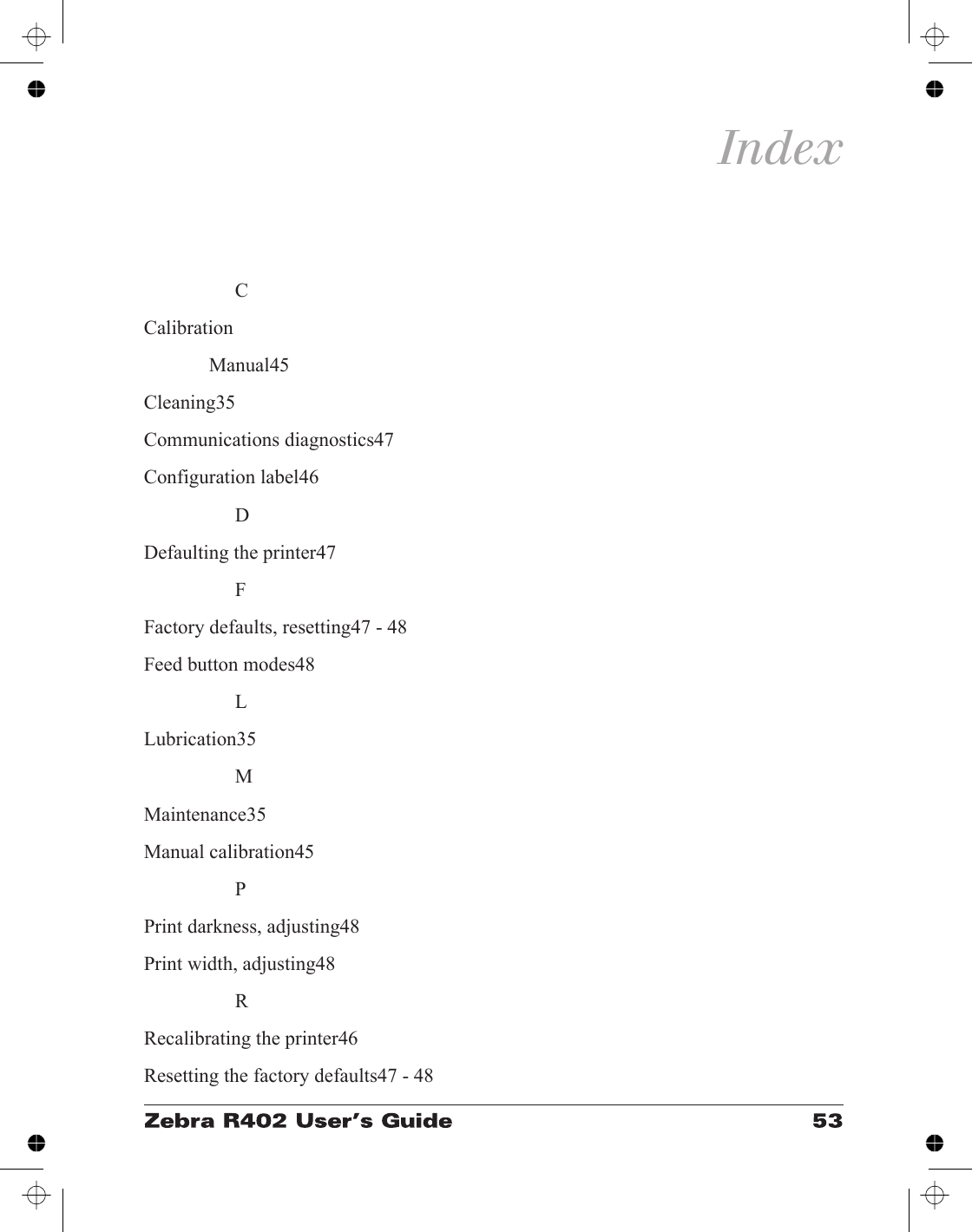 IndexCCalibrationManual45Cleaning35Communications diagnostics47Configuration label46DDefaulting the printer47FFactory defaults, resetting47 - 48Feed button modes48LLubrication35MMaintenance35Manual calibration45PPrint darkness, adjusting48Print width, adjusting48RRecalibrating the printer46Resetting the factory defaults47 - 48