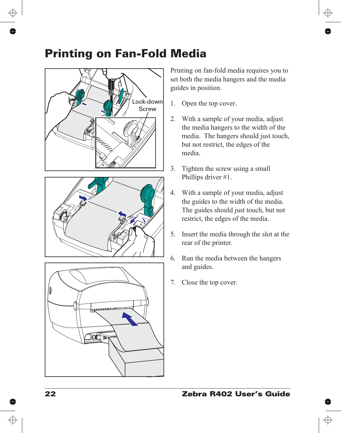 Printing on Fan-Fold MediaPrinting on fan-fold media requires you toset both the media hangers and the mediaguides in position.1. Open the top cover.2. With a sample of your media, adjustthe media hangers to the width of themedia.  The hangers should just touch,but not restrict, the edges of themedia.3. Tighten the screw using a smallPhillips driver #1.4. With a sample of your media, adjustthe guides to the width of the media.The guides should just touch, but notrestrict, the edges of the media.5. Insert the media through the slot at therear of the printer.6. Run the media between the hangersand guides.7. Close the top cover.Lock-downScrew