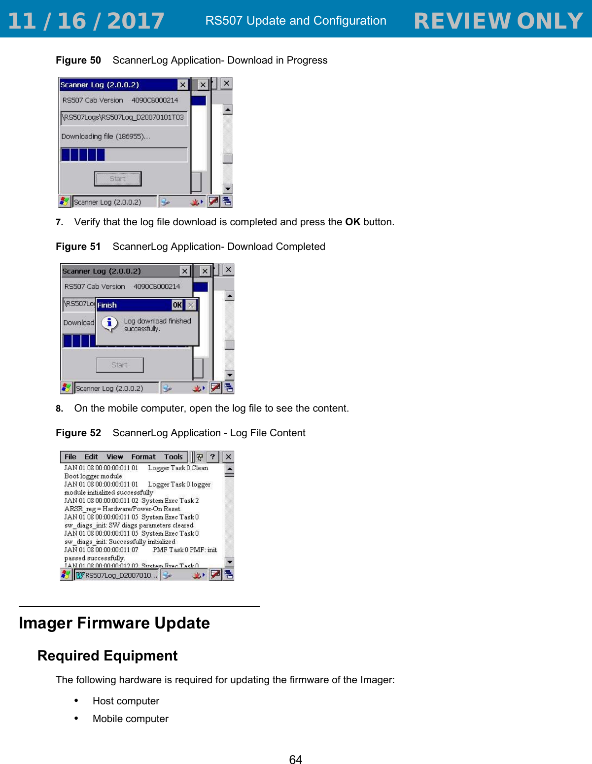 RS507 Update and Configuration63Figure 47    Dialog Screen - Bluetooth SSI Scanner Driver4. Define the name and download location of the log file and press the OK button.Figure 48    ScannerLog Application - Log File Name and Download Location5. Press Start to begin downloading.Figure 49    ScannerLog Application- Starting Download6. Verify that downloading of the log file starts. 11 / 16 / 2017                                  REVIEW ONLY                             REVIEW ONLY - REVIEW ONLY - REVIEW ONLY