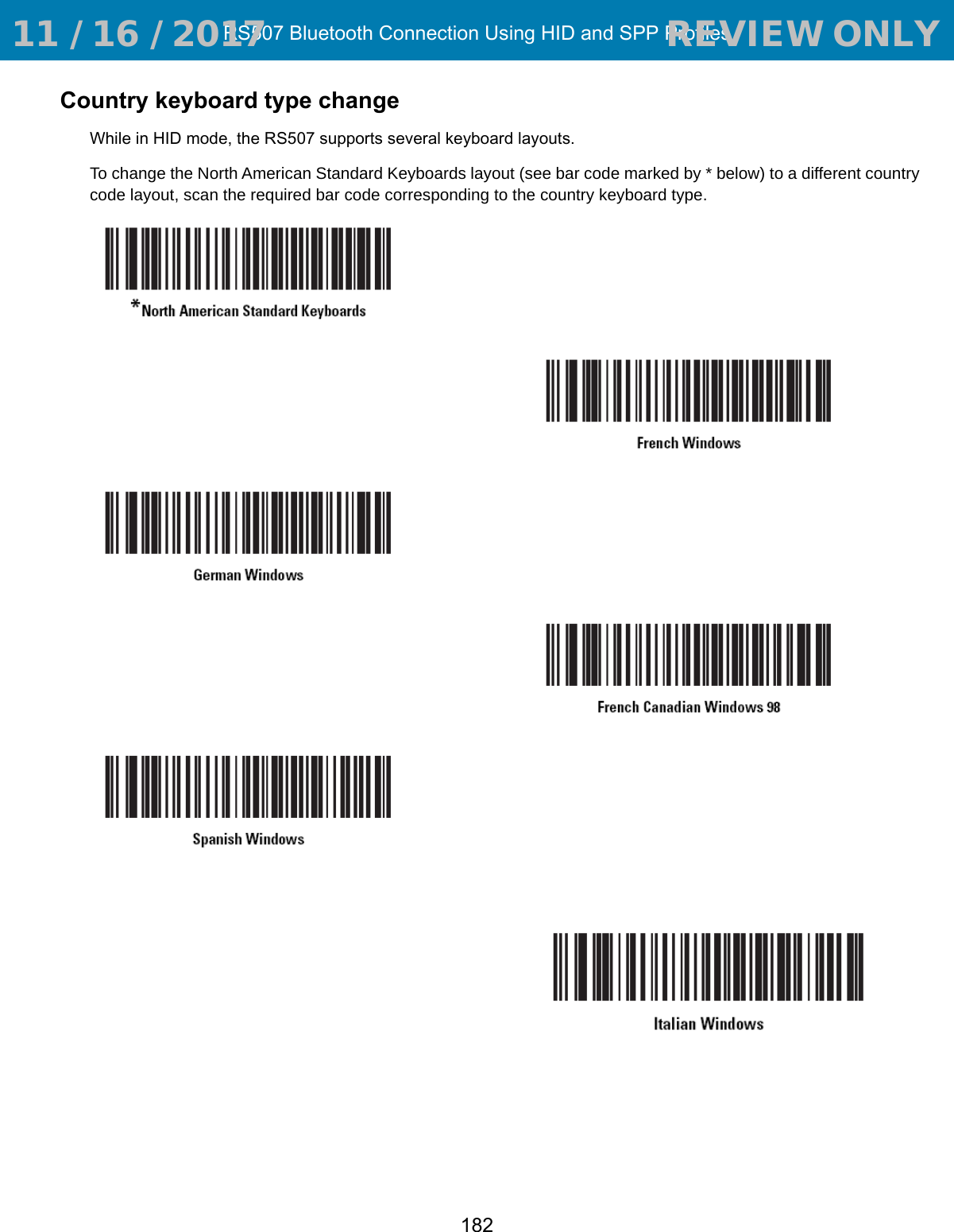 RS507 Bluetooth Connection Using HID and SPP Profiles182Country keyboard type changeWhile in HID mode, the RS507 supports several keyboard layouts.To change the North American Standard Keyboards layout (see bar code marked by * below) to a different country code layout, scan the required bar code corresponding to the country keyboard type.  11 / 16 / 2017                                  REVIEW ONLY                             REVIEW ONLY - REVIEW ONLY - REVIEW ONLY