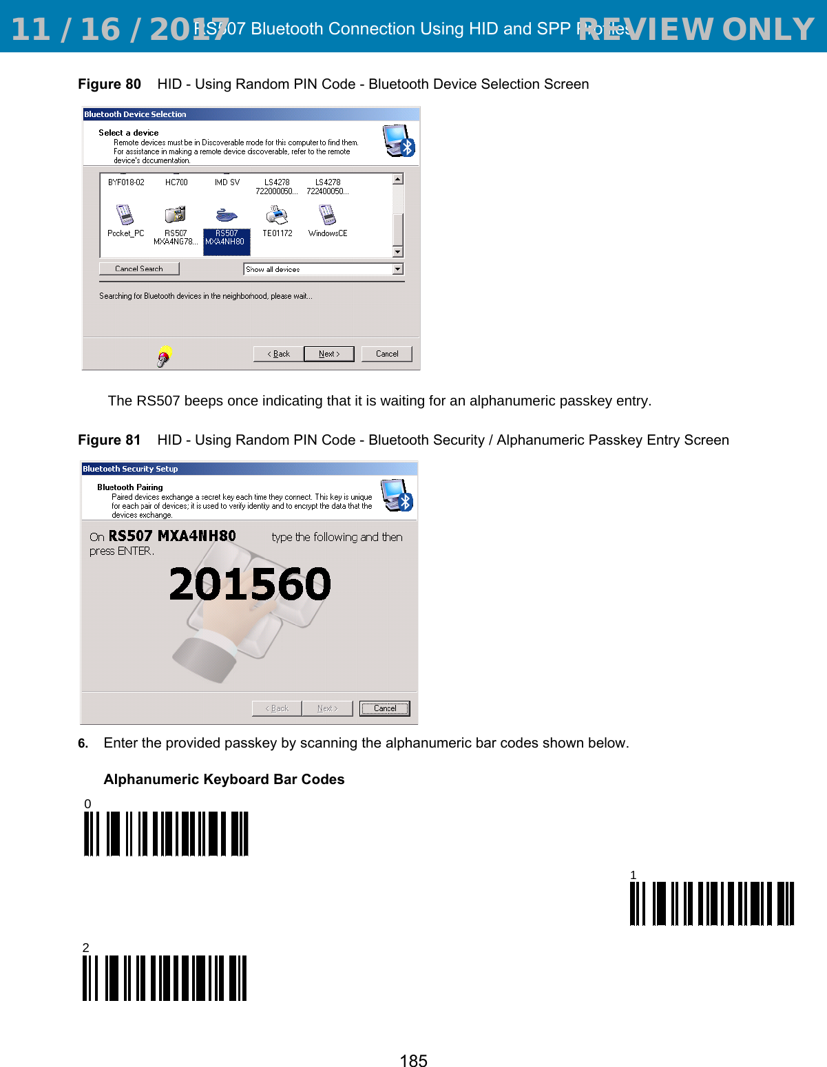 RS507 Bluetooth Connection Using HID and SPP Profiles185Figure 80    HID - Using Random PIN Code - Bluetooth Device Selection ScreenThe RS507 beeps once indicating that it is waiting for an alphanumeric passkey entry.Figure 81    HID - Using Random PIN Code - Bluetooth Security / Alphanumeric Passkey Entry Screen6. Enter the provided passkey by scanning the alphanumeric bar codes shown below.Alphanumeric Keyboard Bar Codes012 11 / 16 / 2017                                  REVIEW ONLY                             REVIEW ONLY - REVIEW ONLY - REVIEW ONLY