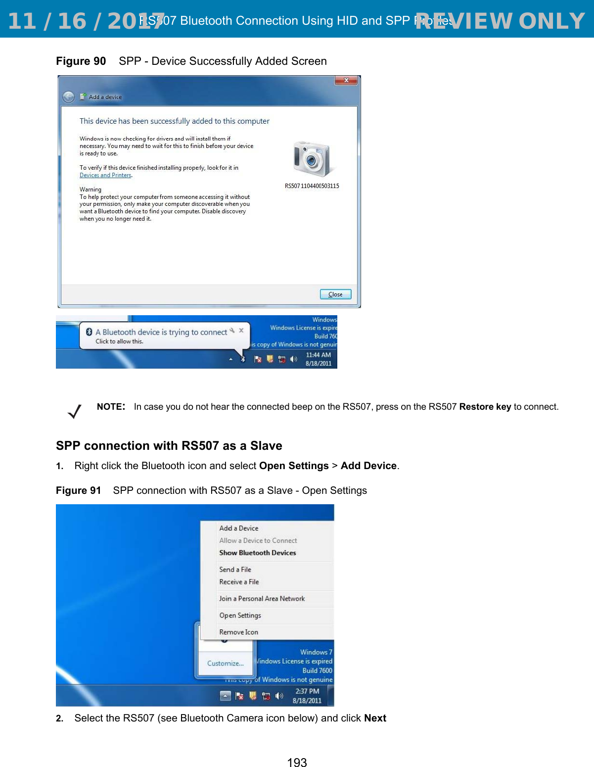 RS507 Bluetooth Connection Using HID and SPP Profiles193Figure 90    SPP - Device Successfully Added ScreenSPP connection with RS507 as a Slave1. Right click the Bluetooth icon and select Open Settings &gt; Add Device.Figure 91    SPP connection with RS507 as a Slave - Open Settings 2. Select the RS507 (see Bluetooth Camera icon below) and click NextNOTE:In case you do not hear the connected beep on the RS507, press on the RS507 Restore key to connect. 11 / 16 / 2017                                  REVIEW ONLY                             REVIEW ONLY - REVIEW ONLY - REVIEW ONLY