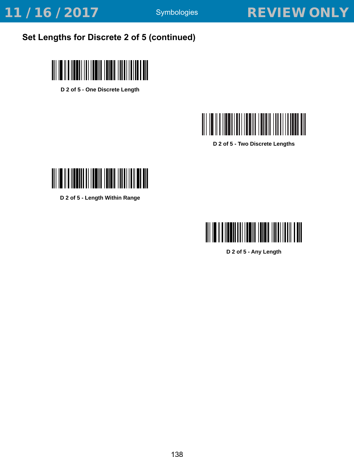 Symbologies138Set Lengths for Discrete 2 of 5 (continued)D 2 of 5 - One Discrete LengthD 2 of 5 - Two Discrete LengthsD 2 of 5 - Length Within RangeD 2 of 5 - Any Length 11 / 16 / 2017                                  REVIEW ONLY                             REVIEW ONLY - REVIEW ONLY - REVIEW ONLY