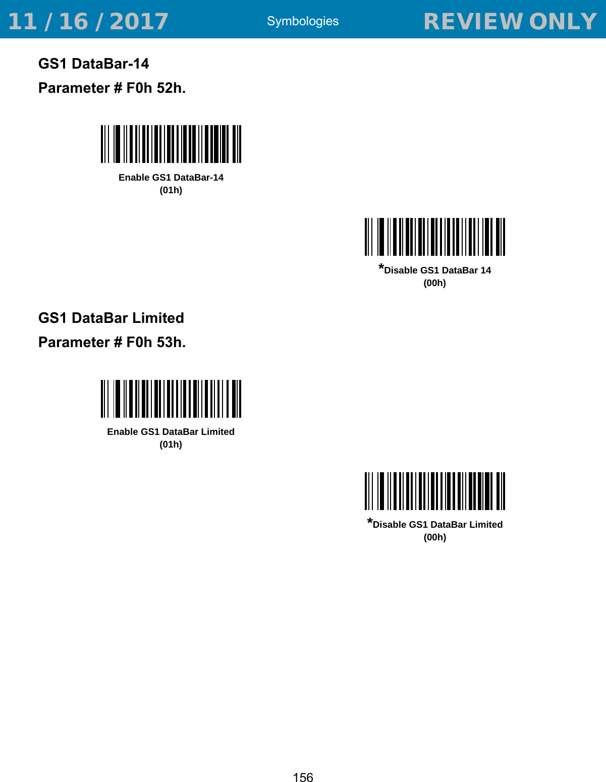 Symbologies156GS1 DataBar-14Parameter # F0h 52h.GS1 DataBar LimitedParameter # F0h 53h.Enable GS1 DataBar-14(01h)*Disable GS1 DataBar 14(00h)Enable GS1 DataBar Limited(01h)*Disable GS1 DataBar Limited(00h) 11 / 16 / 2017                                  REVIEW ONLY                             REVIEW ONLY - REVIEW ONLY - REVIEW ONLY