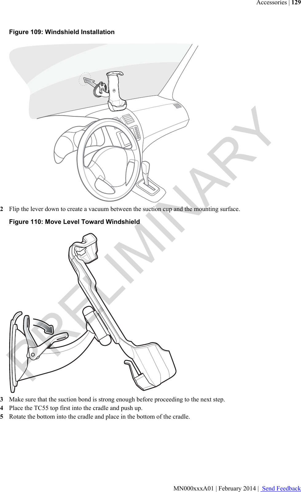 Figure 109: Windshield Installation2Flip the lever down to create a vacuum between the suction cup and the mounting surface.Figure 110: Move Level Toward Windshield3Make sure that the suction bond is strong enough before proceeding to the next step.4Place the TC55 top first into the cradle and push up.5Rotate the bottom into the cradle and place in the bottom of the cradle.Accessories | 129MN000xxxA01 | February 2014 |  Send FeedbackPRELIMINARY