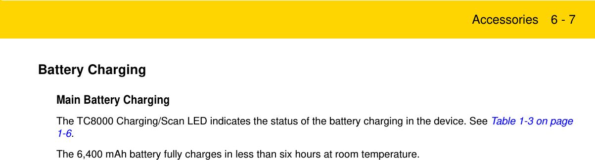 Accessories 6 - 7Battery ChargingMain Battery ChargingThe TC8000 Charging/Scan LED indicates the status of the battery charging in the device. See Table 1-3 on page 1-6.The 6,400 mAh battery fully charges in less than six hours at room temperature.Review Copy