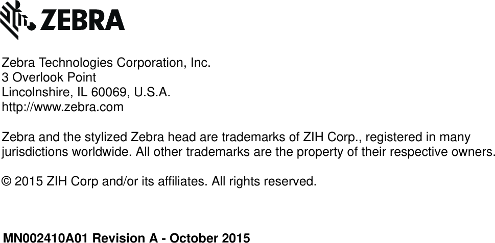 MN002410A01 Revision A - October 2015Zebra Technologies Corporation, Inc.3 Overlook PointLincolnshire, IL 60069, U.S.A.http://www.zebra.comZebra and the stylized Zebra head are trademarks of ZIH Corp., registered in many jurisdictions worldwide. All other trademarks are the property of their respective owners.© 2015 ZIH Corp and/or its affiliates. All rights reserved.Review Copy