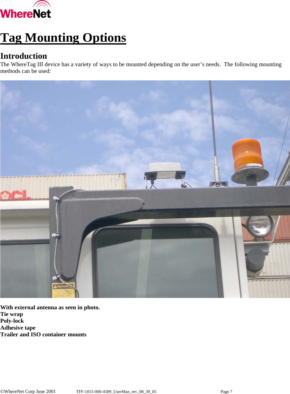    ©WhereNet Corp June 2001  TFF-1015-000-4589_UserMan_rev_08_30_05 Page 7  Tag Mounting Options  Introduction The WhereTag III device has a variety of ways to be mounted depending on the user’s needs.  The following mounting methods can be used:     With external antenna as seen in photo. Tie wrap Poly-lock Adhesive tape Trailer and ISO container mounts     