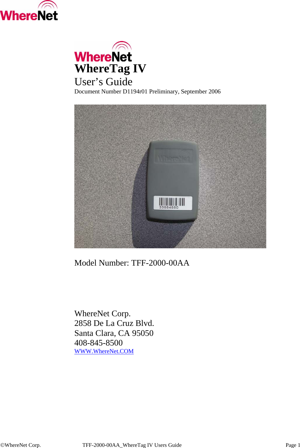   ©WhereNet Corp.  TFF-2000-00AA_WhereTag IV Users Guide    Page 1   WhereTag IV User’s Guide Document Number D1194r01 Preliminary, September 2006    Model Number: TFF-2000-00AA      WhereNet Corp. 2858 De La Cruz Blvd. Santa Clara, CA 95050 408-845-8500  WWW.WhereNet.COM  