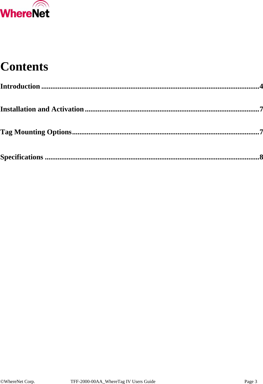  ©WhereNet Corp.  TFF-2000-00AA_WhereTag IV Users Guide    Page 3  Contents  Introduction ........................................................................................................................4    Installation and Activation................................................................................................7    Tag Mounting Options.......................................................................................................7    Specifications ......................................................................................................................8 