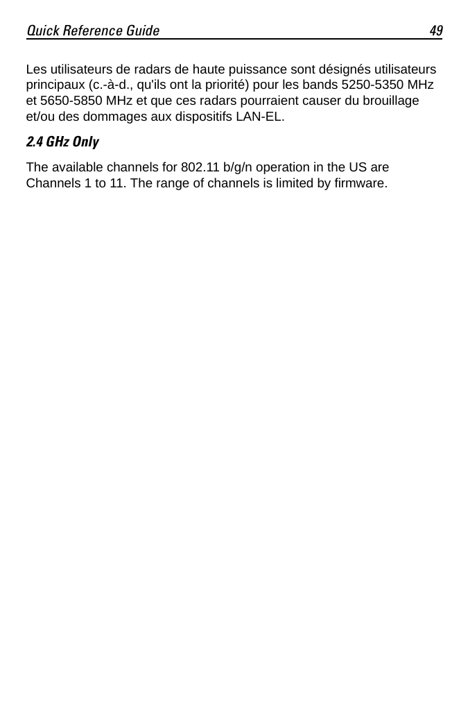 Quick Reference Guide 49Les utilisateurs de radars de haute puissance sont désignés utilisateurs principaux (c.-à-d., qu&apos;ils ont la priorité) pour les bands 5250-5350 MHz et 5650-5850 MHz et que ces radars pourraient causer du brouillage et/ou des dommages aux dispositifs LAN-EL.2.4 GHz OnlyThe available channels for 802.11 b/g/n operation in the US are Channels 1 to 11. The range of channels is limited by firmware.