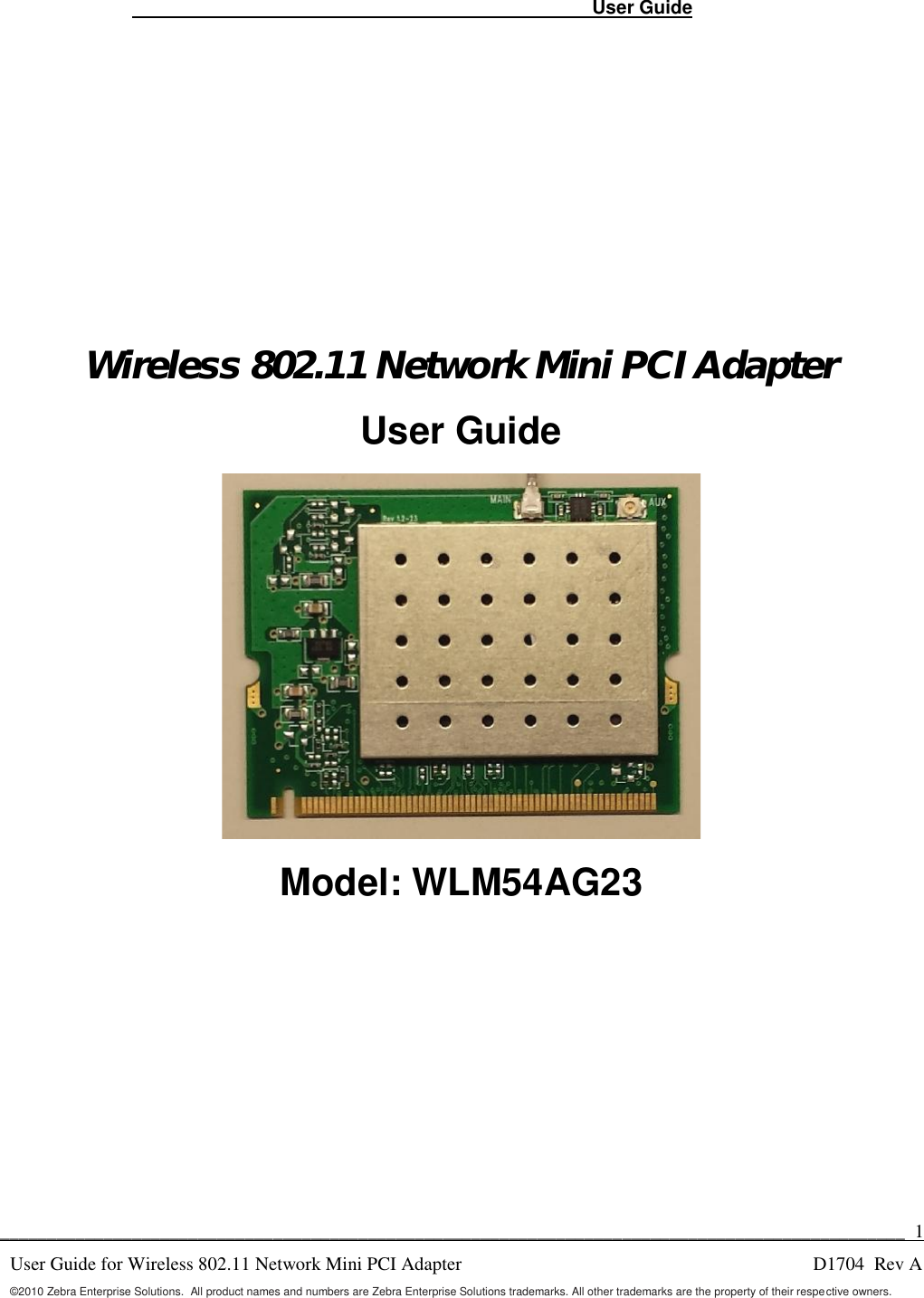 User Guide________________________________________________________________________________________________ 1User Guide for Wireless 802.11 Network Mini PCI AdapterD1704 Rev A©2010 Zebra Enterprise Solutions. All product names and numbers are Zebra Enterprise Solutions trademarks. All other trademarks are the property of their respe ctive owners.Wireless 802.11 Network Mini PCI AdapterUser GuideModel: WLM54AG23