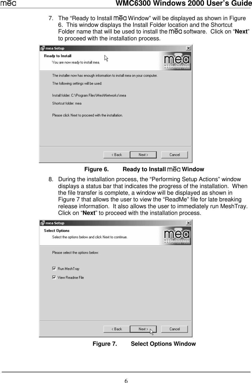   WMC6300 Windows 2000 User’s Guide 6 7.  The “Ready to Install   Window” will be displayed as shown in Figure 6.  This window displays the Install Folder location and the Shortcut Folder name that will be used to install the   software.  Click on “Next” to proceed with the installation process.    Figure 6.  Ready to Install   Window 8.  During the installation process, the “Performing Setup Actions” window displays a status bar that indicates the progress of the installation.  When the file transfer is complete, a window will be displayed as shown in Figure 7 that allows the user to view the “ReadMe” file for late breaking release information.  It also allows the user to immediately run MeshTray.  Click on “Next” to proceed with the installation process.    Figure 7.  Select Options Window 