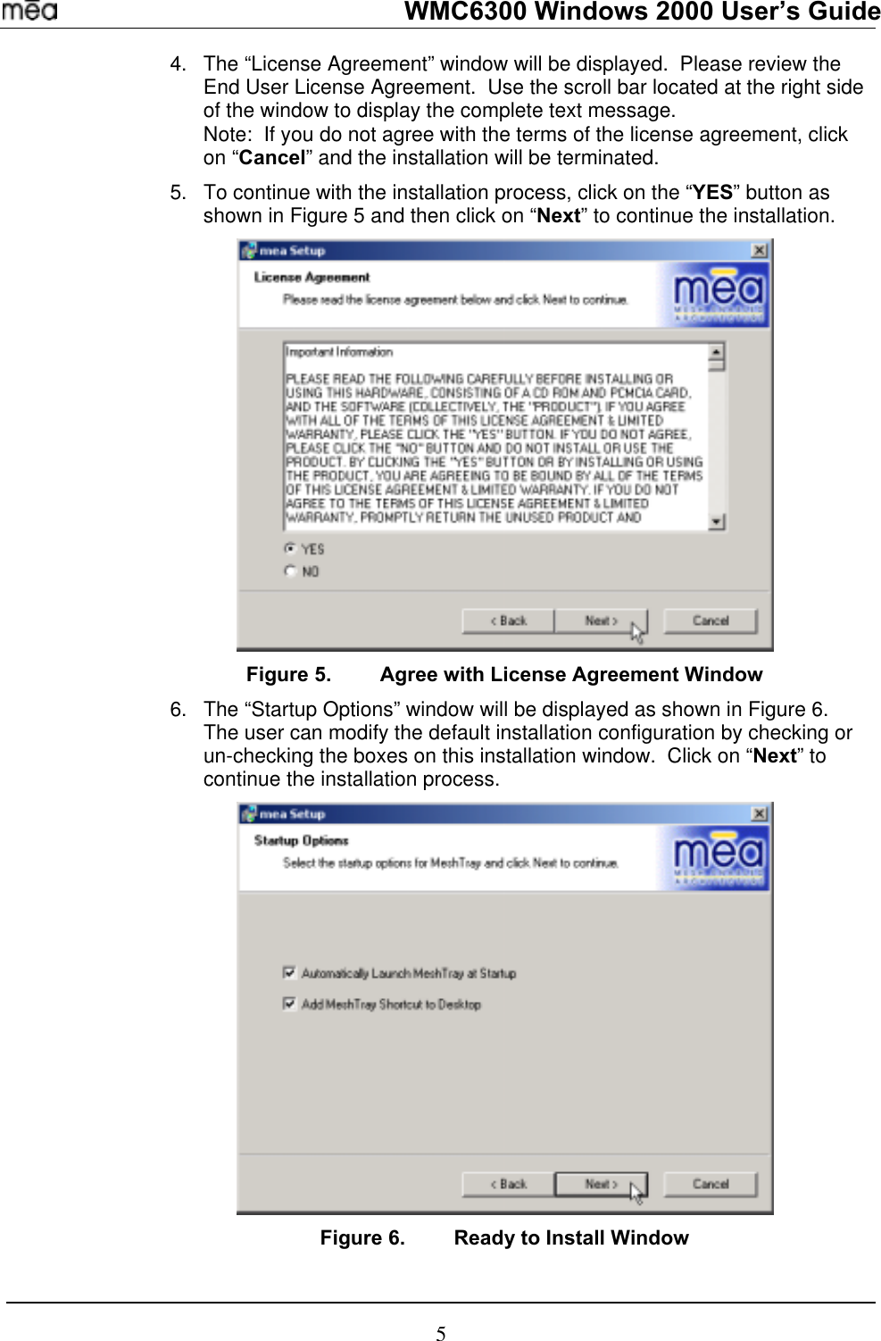   WMC6300 Windows 2000 User’s Guide 4. 5. The “License Agreement” window will be displayed.  Please review the End User License Agreement.  Use the scroll bar located at the right side of the window to display the complete text message.   Note:  If you do not agree with the terms of the license agreement, click on “Cancel” and the installation will be terminated. To continue with the installation process, click on the “YES” button as shown in Figure 5 and then click on “Next” to continue the installation.    Figure 5.  Agree with License Agreement Window 6.  The “Startup Options” window will be displayed as shown in Figure 6.  The user can modify the default installation configuration by checking or un-checking the boxes on this installation window.  Click on “Next” to continue the installation process.   Figure 6.  Ready to Install Window 5 