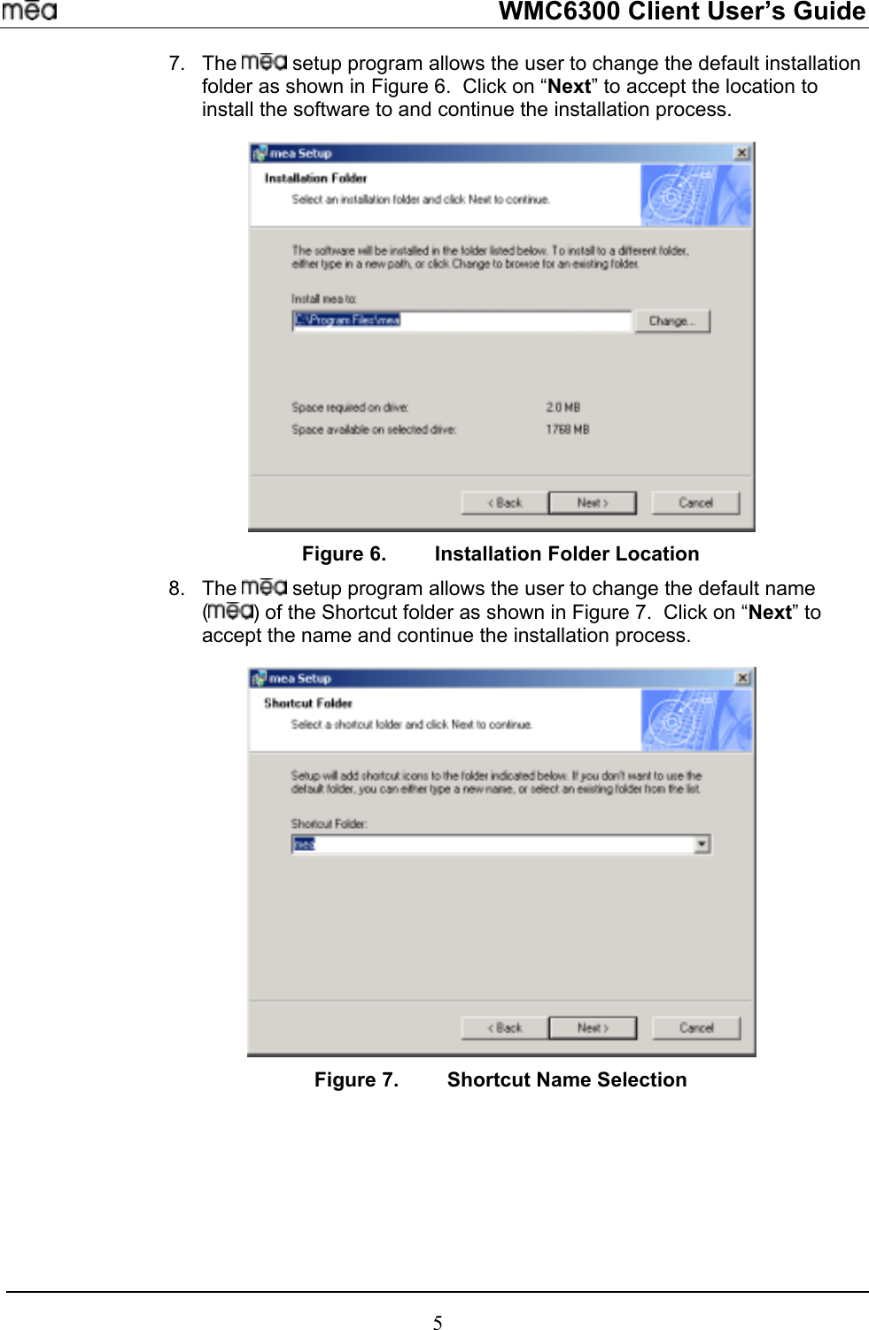     WMC6300 Client User’s Guide 7. The   setup program allows the user to change the default installation folder as shown in Figure 6.  Click on “Next” to accept the location to install the software to and continue the installation process.    Figure 6.  Installation Folder Location 8. The   setup program allows the user to change the default name () of the Shortcut folder as shown in Figure 7.  Click on “Next” to accept the name and continue the installation process.    Figure 7.  Shortcut Name Selection 5 