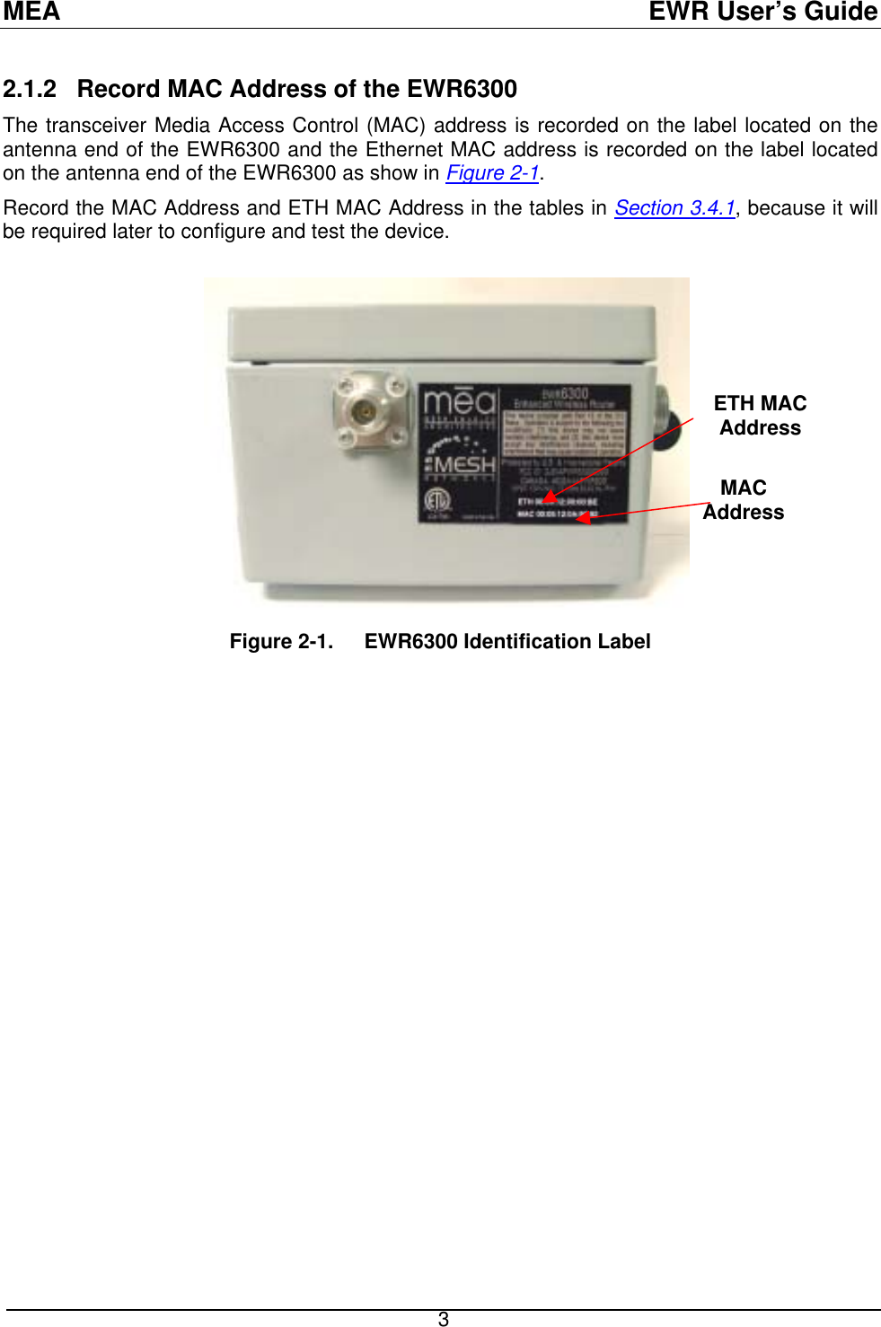 MEA  EWR User’s Guide 2.1.2   Record MAC Address of the EWR6300 The transceiver Media Access Control (MAC) address is recorded on the label located on the antenna end of the EWR6300 and the Ethernet MAC address is recorded on the label located on the antenna end of the EWR6300 as show in Figure 2-1. Record the MAC Address and ETH MAC Address in the tables in Section 3.4.1, because it will be required later to configure and test the device.      ETH MACAddress MAC Address Figure 2-1.  EWR6300 Identification Label  3