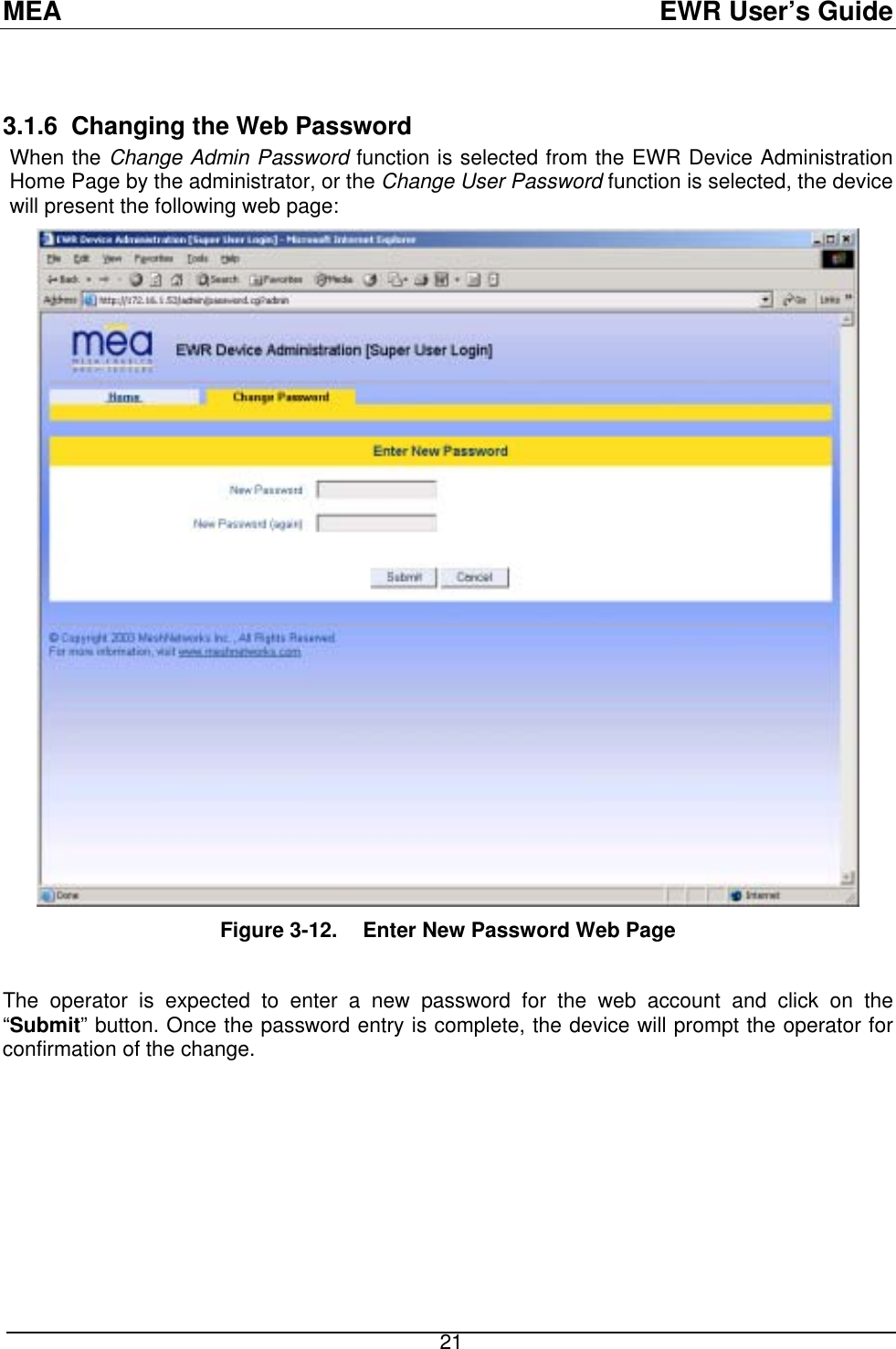 MEA  EWR User’s Guide  3.1.6  Changing the Web Password When the Change Admin Password function is selected from the EWR Device Administration Home Page by the administrator, or the Change User Password function is selected, the device will present the following web page:  Figure 3-12.   Enter New Password Web Page  The operator is expected to enter a new password for the web account and click on the “Submit” button. Once the password entry is complete, the device will prompt the operator for confirmation of the change.   21