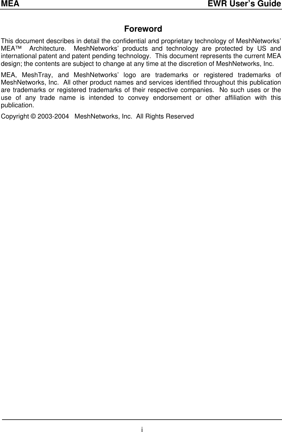 MEA  EWR User’s Guide  Foreword This document describes in detail the confidential and proprietary technology of MeshNetworks’ MEA™  Architecture.  MeshNetworks’ products and technology are protected by US and international patent and patent pending technology.  This document represents the current MEA design; the contents are subject to change at any time at the discretion of MeshNetworks, Inc.   MEA, MeshTray, and MeshNetworks’ logo are trademarks or registered trademarks of MeshNetworks, Inc.  All other product names and services identified throughout this publication are trademarks or registered trademarks of their respective companies.  No such uses or the use of any trade name is intended to convey endorsement or other affiliation with this publication. Copyright © 2003-2004   MeshNetworks, Inc.  All Rights Reserved  i 