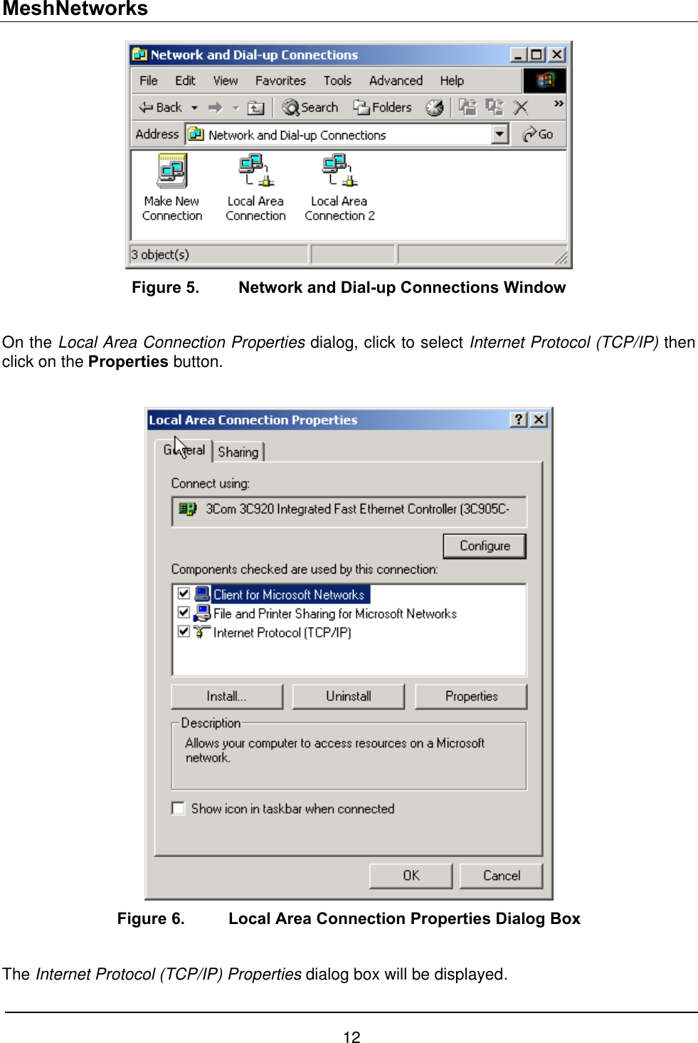 MeshNetworks  Figure 5.  Network and Dial-up Connections Window  On the Local Area Connection Properties dialog, click to select Internet Protocol (TCP/IP) then click on the Properties button.   Figure 6.   Local Area Connection Properties Dialog Box  The Internet Protocol (TCP/IP) Properties dialog box will be displayed. 12 