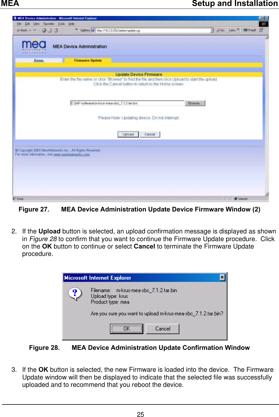 MEA    Setup and Installation  Figure 27.  MEA Device Administration Update Device Firmware Window (2)  2. If the Upload button is selected, an upload confirmation message is displayed as shown in Figure 28 to confirm that you want to continue the Firmware Update procedure.  Click on the OK button to continue or select Cancel to terminate the Firmware Update procedure.     Figure 28.  MEA Device Administration Update Confirmation Window  3. If the OK button is selected, the new Firmware is loaded into the device.  The Firmware Update window will then be displayed to indicate that the selected file was successfully uploaded and to recommend that you reboot the device.   25 