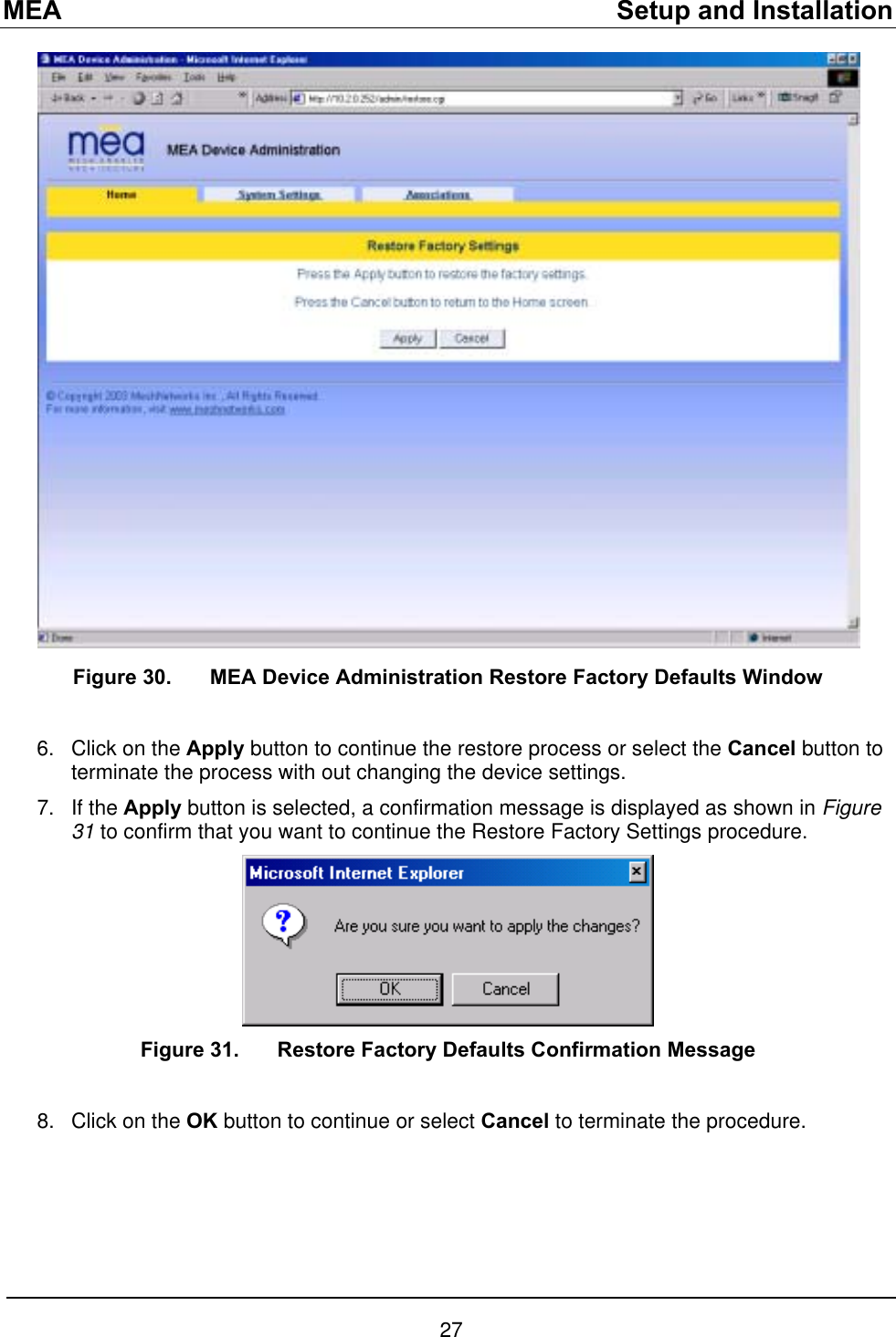 MEA    Setup and Installation  Figure 30.  MEA Device Administration Restore Factory Defaults Window  6. 7. Click on the Apply button to continue the restore process or select the Cancel button to terminate the process with out changing the device settings. If the Apply button is selected, a confirmation message is displayed as shown in Figure 31 to confirm that you want to continue the Restore Factory Settings procedure.    Figure 31.  Restore Factory Defaults Confirmation Message  Click on the OK button to continue or select Cancel to terminate the procedure.   8. 27 