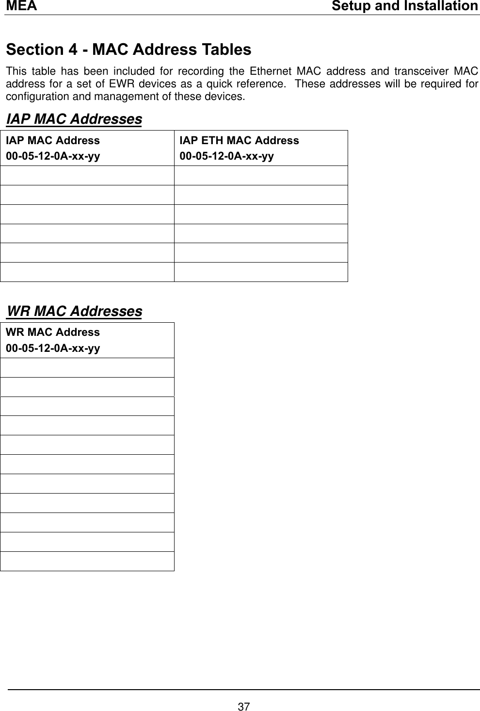 MEA    Setup and Installation Section 4 - MAC Address Tables This table has been included for recording the Ethernet MAC address and transceiver MAC address for a set of EWR devices as a quick reference.  These addresses will be required for configuration and management of these devices. IAP MAC Addresses  IAP MAC Address 00-05-12-0A-xx-yy IAP ETH MAC Address 00-05-12-0A-xx-yy              WR MAC Addresses  WR MAC Address 00-05-12-0A-xx-yy            37 