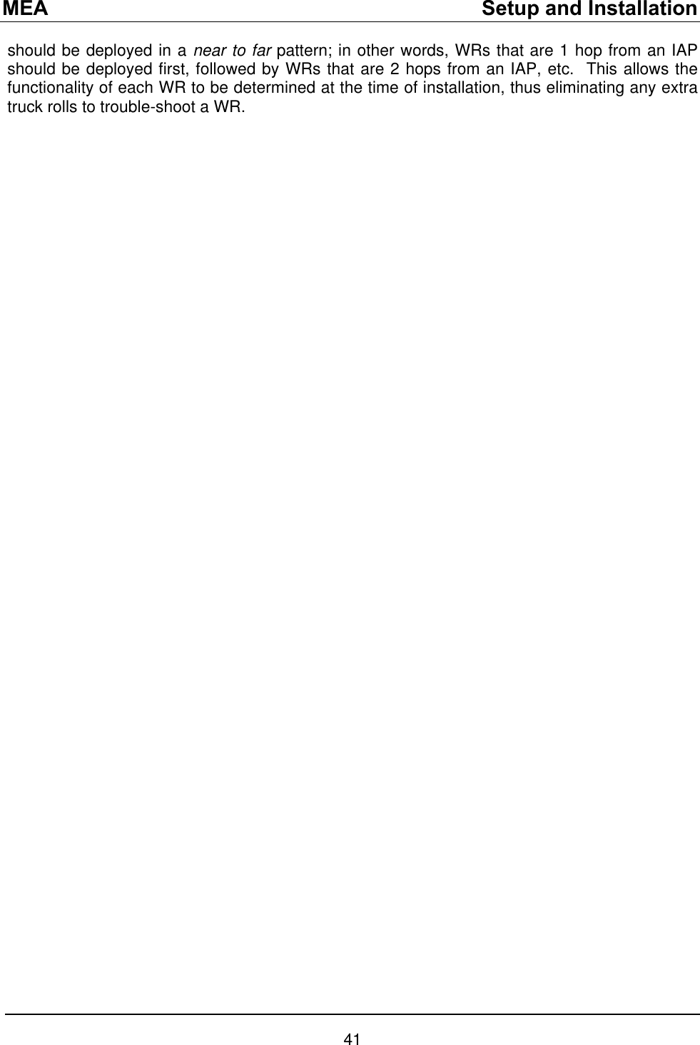 MEA    Setup and Installation should be deployed in a near to far pattern; in other words, WRs that are 1 hop from an IAP should be deployed first, followed by WRs that are 2 hops from an IAP, etc.  This allows the functionality of each WR to be determined at the time of installation, thus eliminating any extra truck rolls to trouble-shoot a WR.  41 