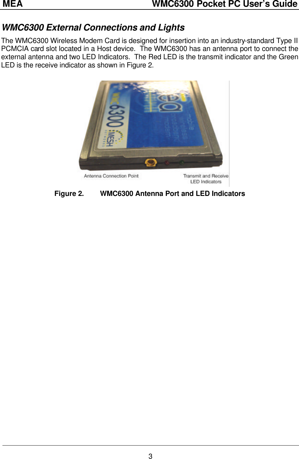 MEA                  WMC6300 Pocket PC User’s Guide 3 WMC6300 External Connections and Lights The WMC6300 Wireless Modem Card is designed for insertion into an industry-standard Type II PCMCIA card slot located in a Host device.  The WMC6300 has an antenna port to connect the external antenna and two LED Indicators.  The Red LED is the transmit indicator and the Green LED is the receive indicator as shown in Figure 2.   Figure 2. WMC6300 Antenna Port and LED Indicators 