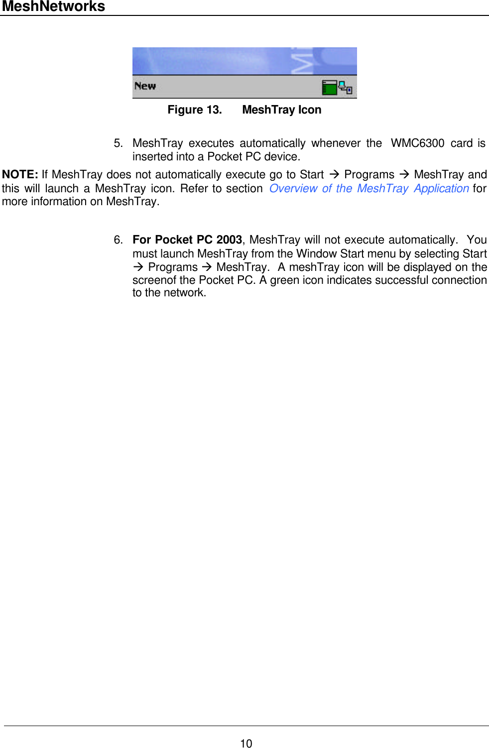 MeshNetworks 10   Figure 13. MeshTray Icon  5. MeshTray executes automatically whenever the  WMC6300  card is inserted into a Pocket PC device. NOTE: If MeshTray does not automatically execute go to Start à Programs à MeshTray and this will launch a MeshTray icon. Refer to section Overview of the MeshTray Application for more information on MeshTray.  6. For Pocket PC 2003, MeshTray will not execute automatically.  You must launch MeshTray from the Window Start menu by selecting Start à Programs à MeshTray.  A meshTray icon will be displayed on the screenof the Pocket PC. A green icon indicates successful connection to the network.   