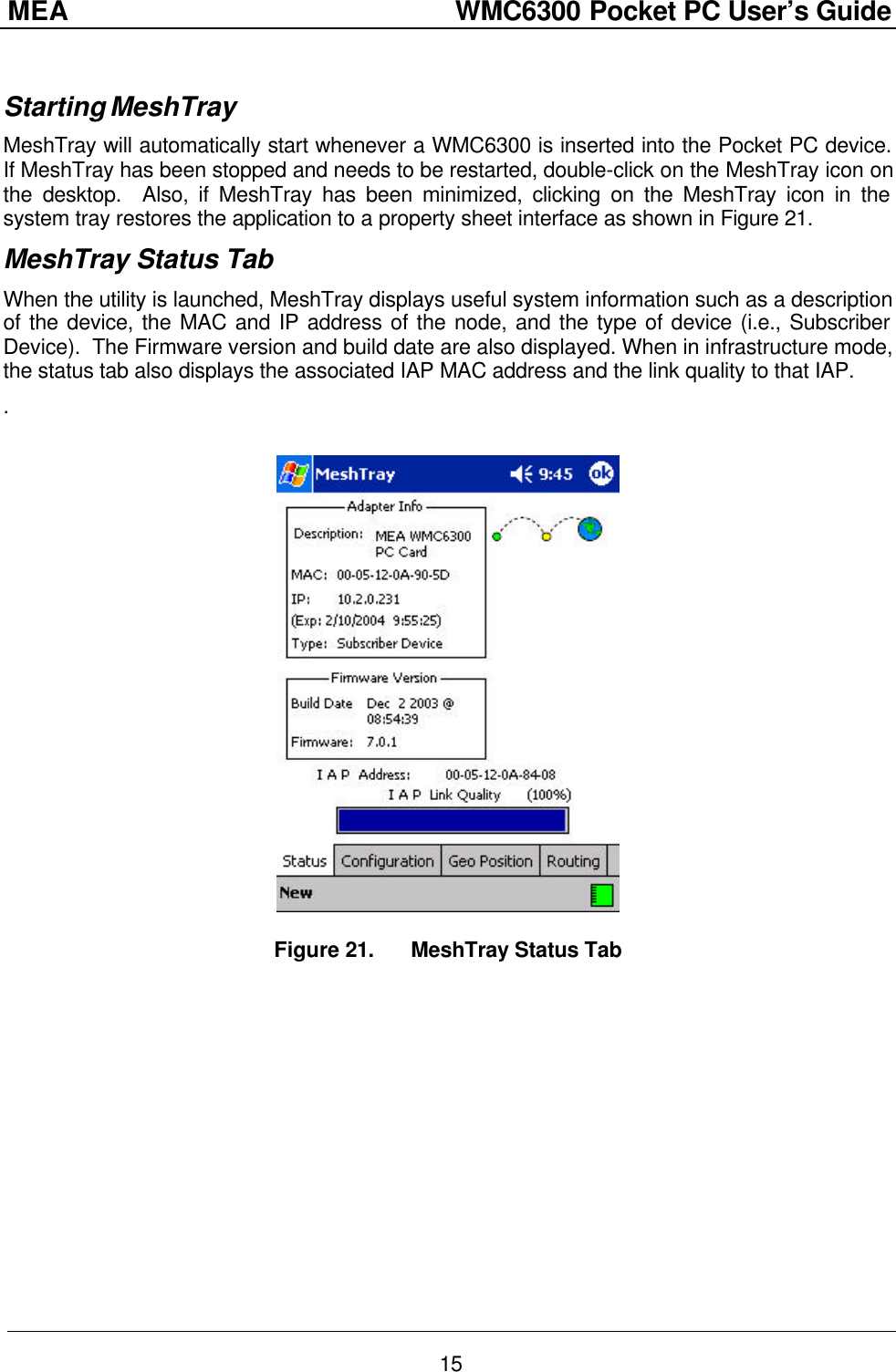 MEA                  WMC6300 Pocket PC User’s Guide 15  Starting MeshTray MeshTray will automatically start whenever a WMC6300 is inserted into the Pocket PC device. If MeshTray has been stopped and needs to be restarted, double-click on the MeshTray icon on the desktop.  Also, if MeshTray has been minimized, clicking on the MeshTray icon in the system tray restores the application to a property sheet interface as shown in Figure 21. MeshTray Status Tab When the utility is launched, MeshTray displays useful system information such as a description of the device, the MAC and IP address of the node, and the type of device (i.e., Subscriber Device).  The Firmware version and build date are also displayed. When in infrastructure mode, the status tab also displays the associated IAP MAC address and the link quality to that IAP. .     Figure 21. MeshTray Status Tab 