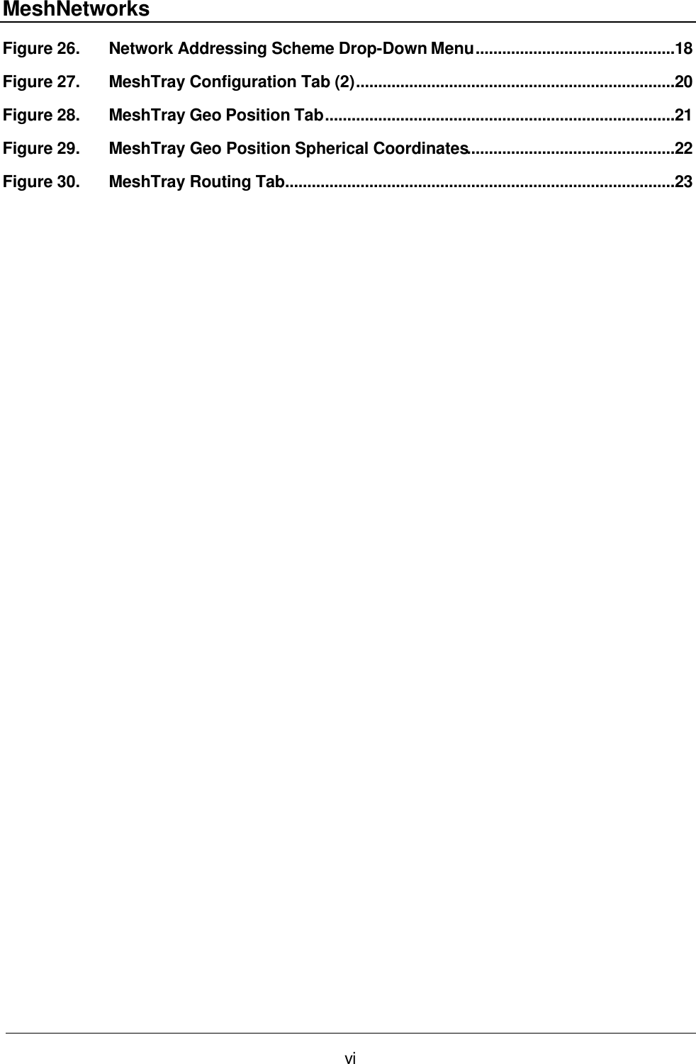 MeshNetworks vi Figure 26. Network Addressing Scheme Drop-Down Menu.............................................18 Figure 27. MeshTray Configuration Tab (2)........................................................................20 Figure 28. MeshTray Geo Position Tab...............................................................................21 Figure 29. MeshTray Geo Position Spherical Coordinates...............................................22 Figure 30. MeshTray Routing Tab........................................................................................23 