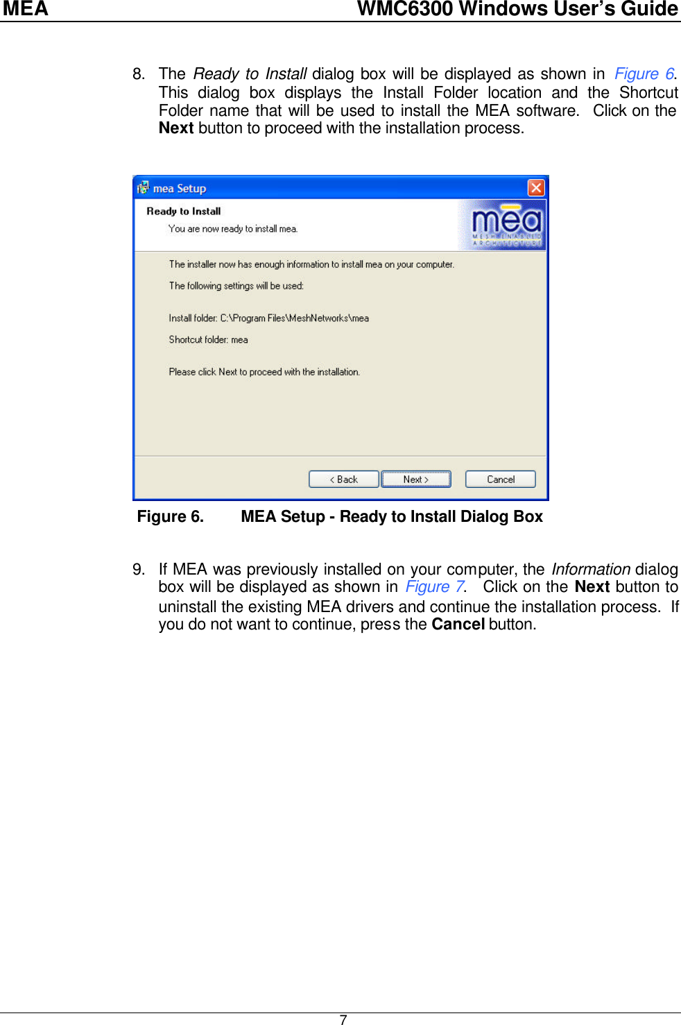 MEA    WMC6300 Windows User’s Guide  7 8. The Ready to Install dialog box will be displayed as shown in Figure 6.  This dialog box displays the Install Folder location and the Shortcut Folder name that will be used to install the MEA software.  Click on the Next button to proceed with the installation process.     Figure 6. MEA Setup - Ready to Install Dialog Box   9. If MEA was previously installed on your computer, the Information dialog box will be displayed as shown in Figure 7.   Click on the Next button to uninstall the existing MEA drivers and continue the installation process.  If you do not want to continue, press the Cancel button.  