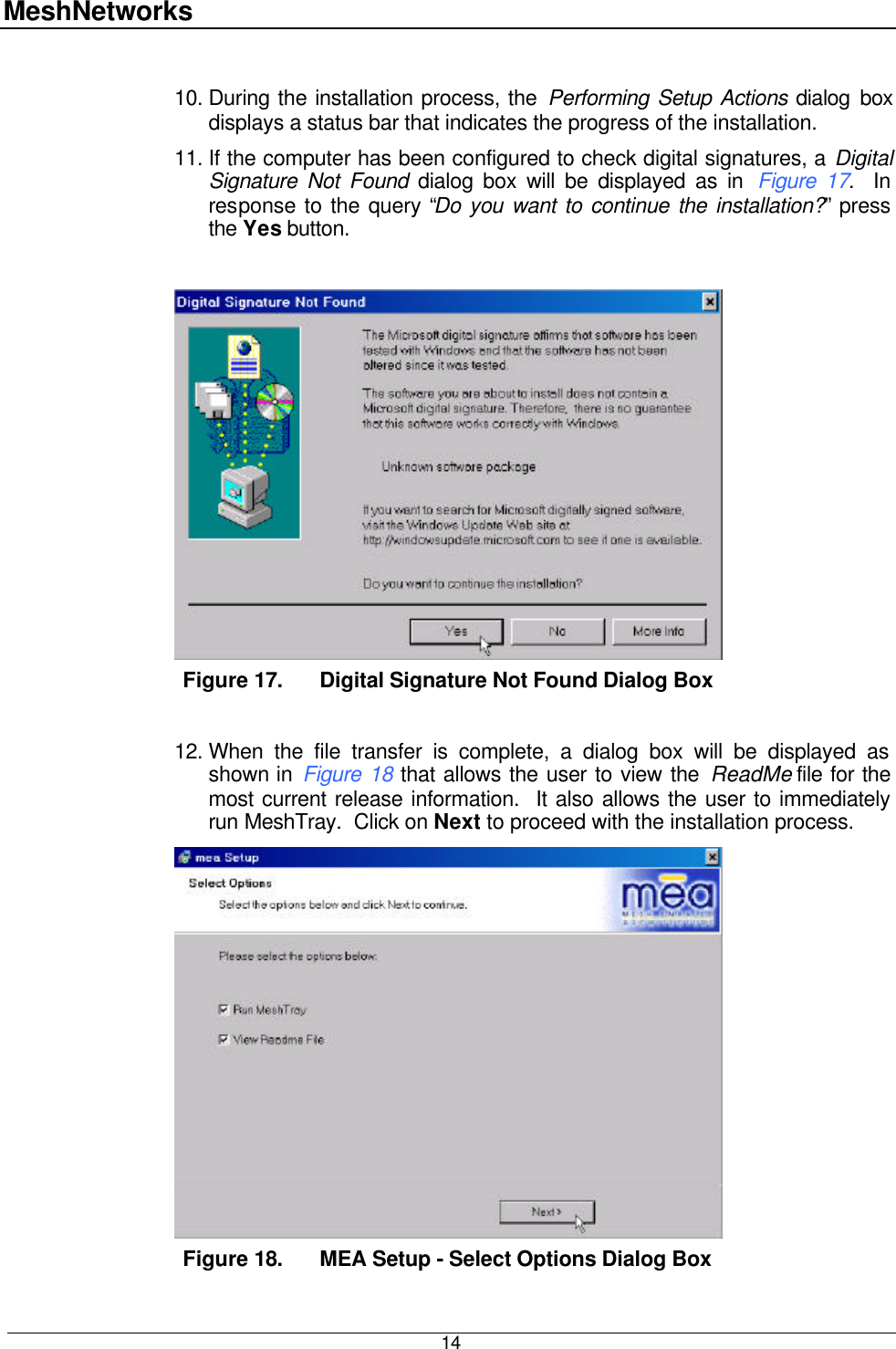 MeshNetworks  14  10. During the installation process, the Performing Setup Actions dialog box displays a status bar that indicates the progress of the installation.   11. If the computer has been configured to check digital signatures, a Digital Signature Not Found dialog box will be displayed as in  Figure 17.  In response to the query “Do you want to continue the installation?” press the Yes button.   Figure 17. Digital Signature Not Found Dialog Box  12. When the file transfer is complete, a dialog box will be displayed as shown in Figure 18 that allows the user to view the ReadMe file for the most current release information.  It also allows the user to immediately run MeshTray.  Click on Next to proceed with the installation process.    Figure 18. MEA Setup - Select Options Dialog Box 