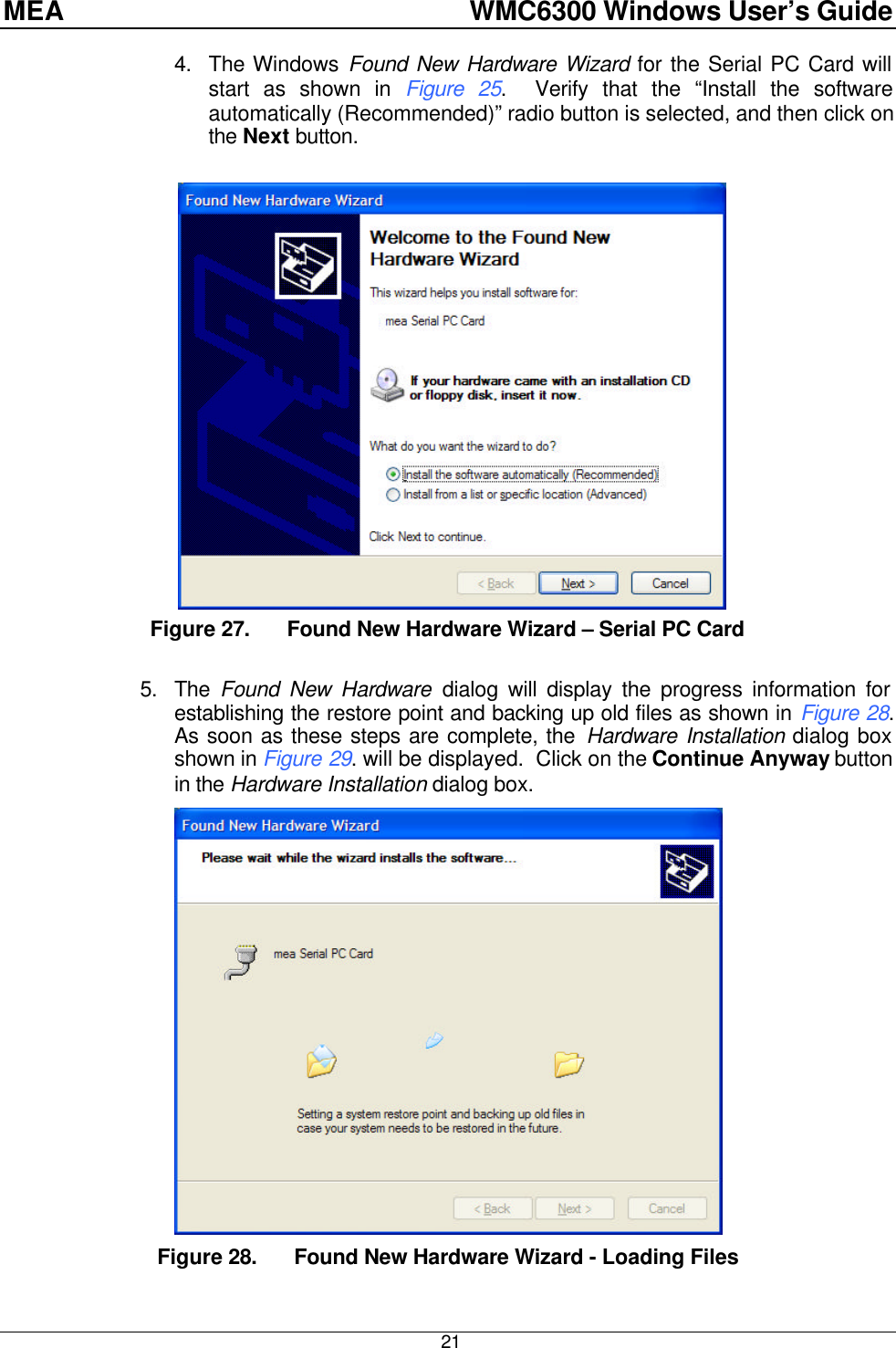 MEA    WMC6300 Windows User’s Guide  21 4. The Windows Found New Hardware Wizard for the Serial PC Card will start as shown in Figure 25.  Verify that the “Install the software automatically (Recommended)” radio button is selected, and then click on the Next button.      Figure 27. Found New Hardware Wizard – Serial PC Card  5. The  Found New Hardware dialog will display the progress information for establishing the restore point and backing up old files as shown in Figure 28.  As soon as these steps are complete, the Hardware Installation dialog box shown in Figure 29. will be displayed.  Click on the Continue Anyway button in the Hardware Installation dialog box.  Figure 28. Found New Hardware Wizard - Loading Files 