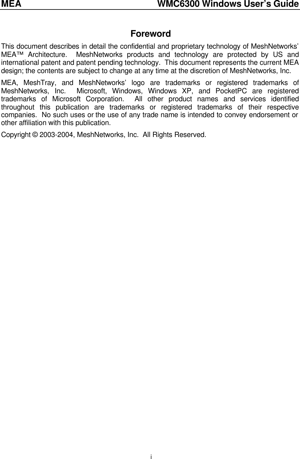 MEA    WMC6300 Windows User’s Guide  iForeword This document describes in detail the confidential and proprietary technology of MeshNetworks’ MEA™ Architecture.  MeshNetworks products and technology are protected by US and international patent and patent pending technology.  This document represents the current MEA design; the contents are subject to change at any time at the discretion of MeshNetworks, Inc.   MEA, MeshTray, and MeshNetworks’ logo are trademarks or registered trademarks of MeshNetworks, Inc.  Microsoft, Windows, Windows XP, and PocketPC are registered trademarks of Microsoft Corporation.  All other product names and services identified throughout this publication are trademarks or registered trademarks of their respective companies.  No such uses or the use of any trade name is intended to convey endorsement or other affiliation with this publication. Copyright © 2003-2004, MeshNetworks, Inc.  All Rights Reserved.   