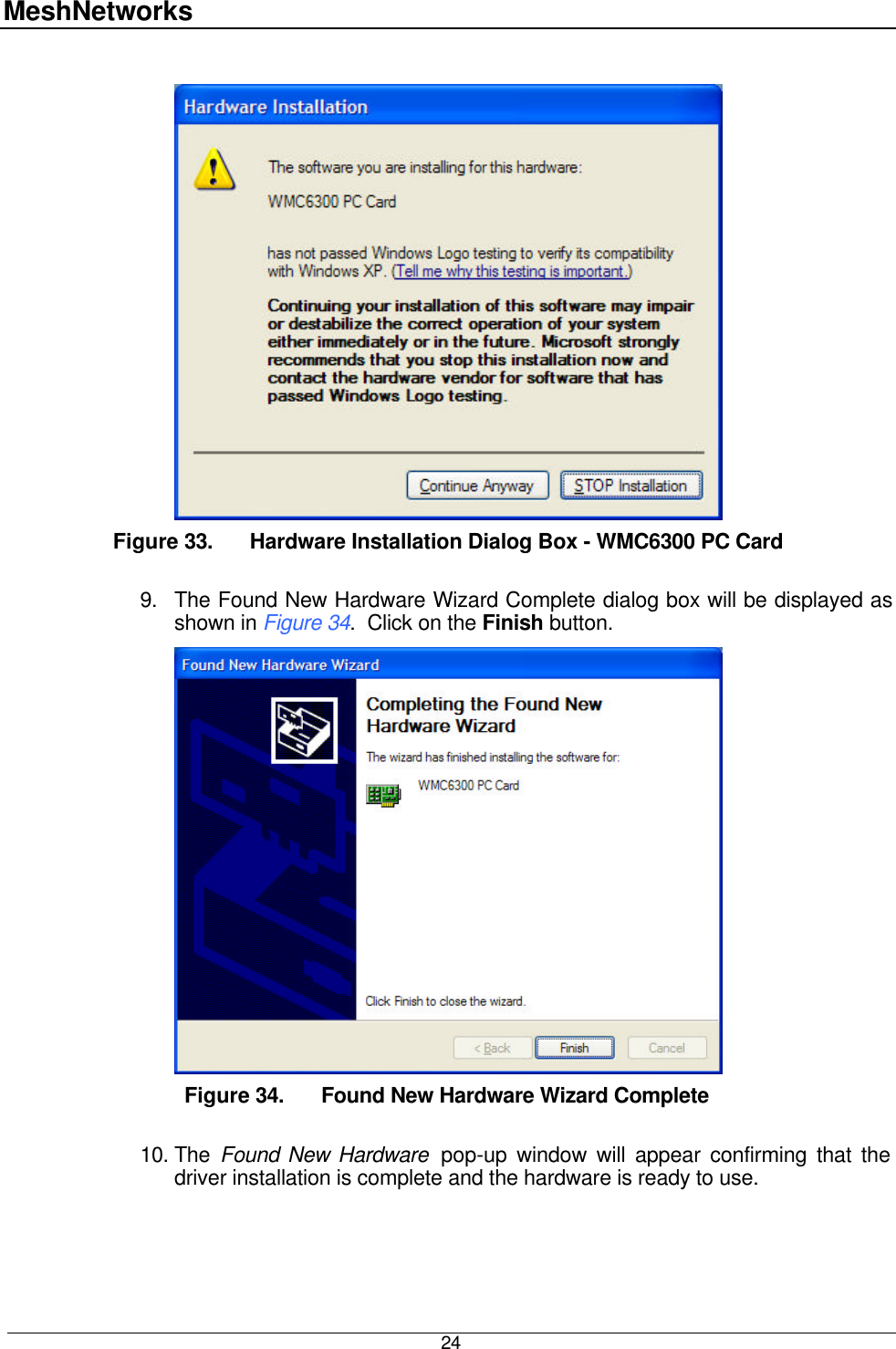 MeshNetworks  24   Figure 33. Hardware Installation Dialog Box - WMC6300 PC Card  9. The Found New Hardware Wizard Complete dialog box will be displayed as shown in Figure 34.  Click on the Finish button.  Figure 34. Found New Hardware Wizard Complete  10. The  Found New Hardware  pop-up window will appear confirming that the driver installation is complete and the hardware is ready to use. 