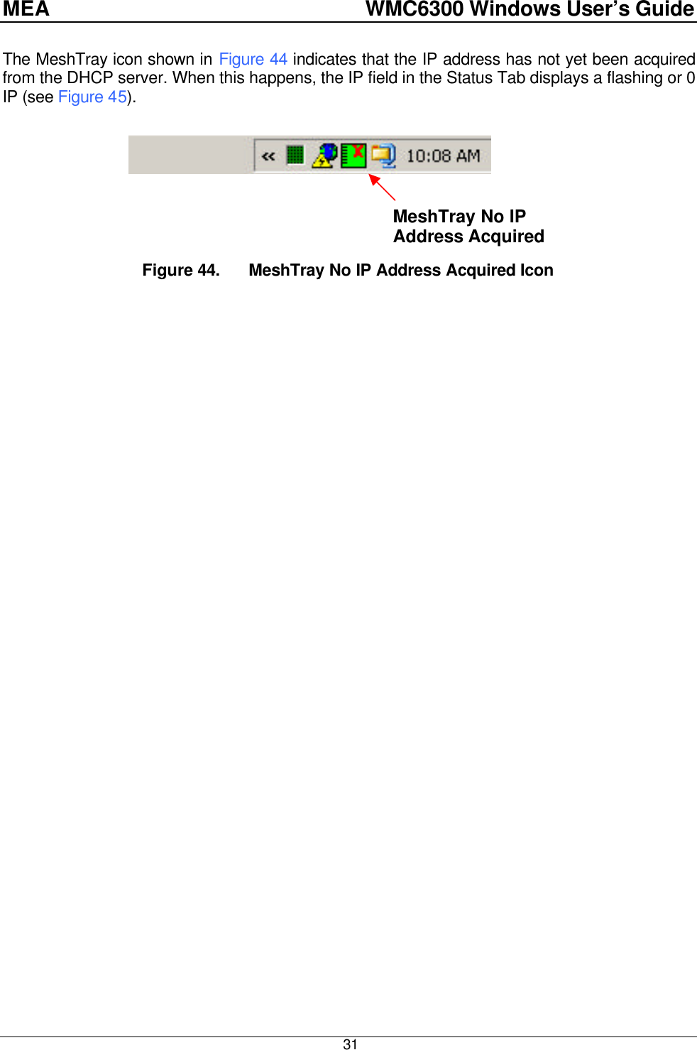 MEA    WMC6300 Windows User’s Guide  31 The MeshTray icon shown in Figure 44 indicates that the IP address has not yet been acquired from the DHCP server. When this happens, the IP field in the Status Tab displays a flashing or 0 IP (see Figure 45).     MeshTray No IP Address Acquired Icon  Figure 44. MeshTray No IP Address Acquired Icon  
