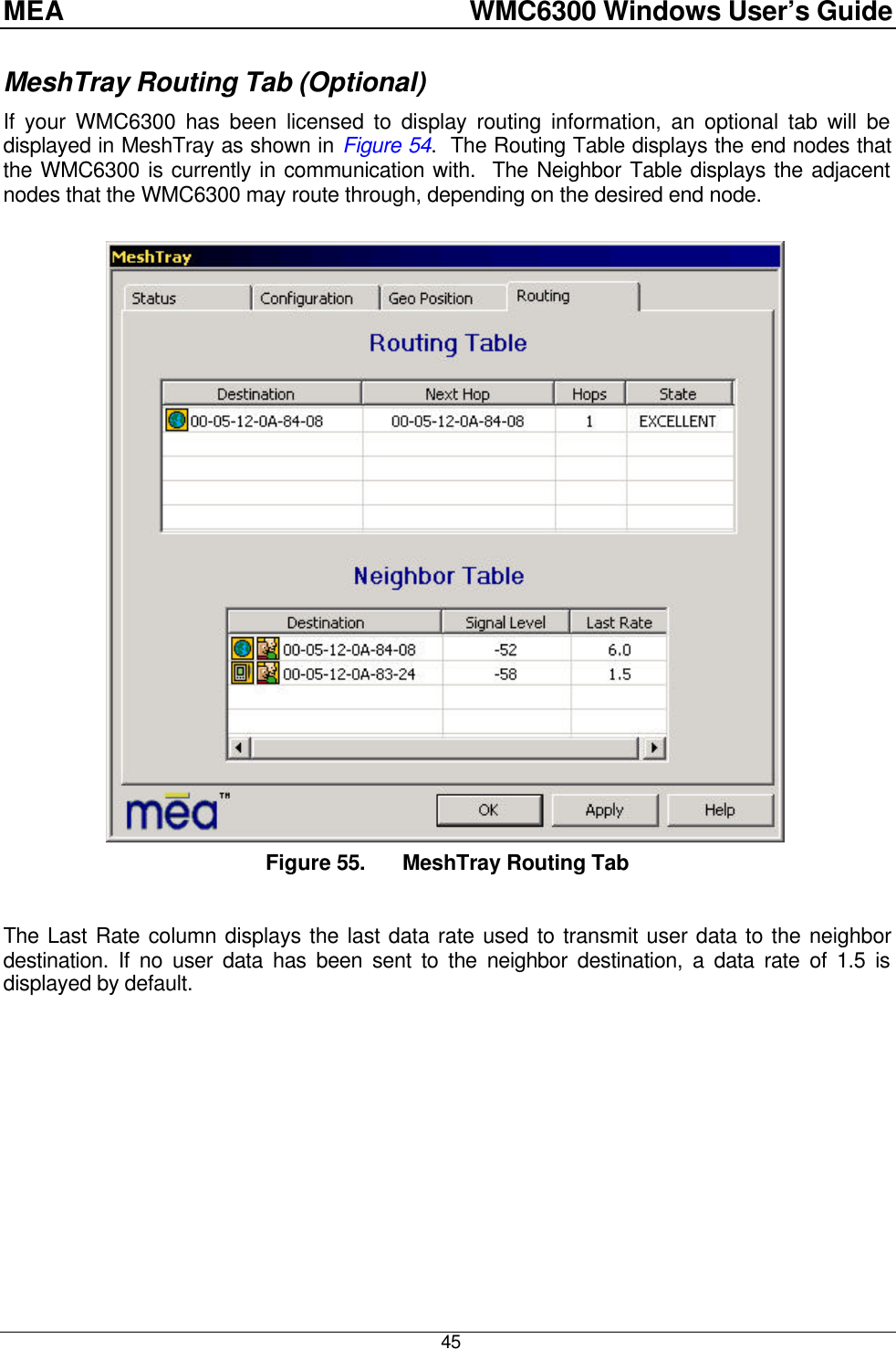 MEA    WMC6300 Windows User’s Guide  45 MeshTray Routing Tab (Optional) If your WMC6300 has been licensed to display routing information, an optional tab will be displayed in MeshTray as shown in Figure 54.  The Routing Table displays the end nodes that the WMC6300 is currently in communication with.  The Neighbor Table displays the adjacent nodes that the WMC6300 may route through, depending on the desired end node. Figure 55. MeshTray Routing Tab  The Last Rate column displays the last data rate used to transmit user data to the neighbor destination. If no user data has been sent to the neighbor destination, a data rate of 1.5 is displayed by default. 