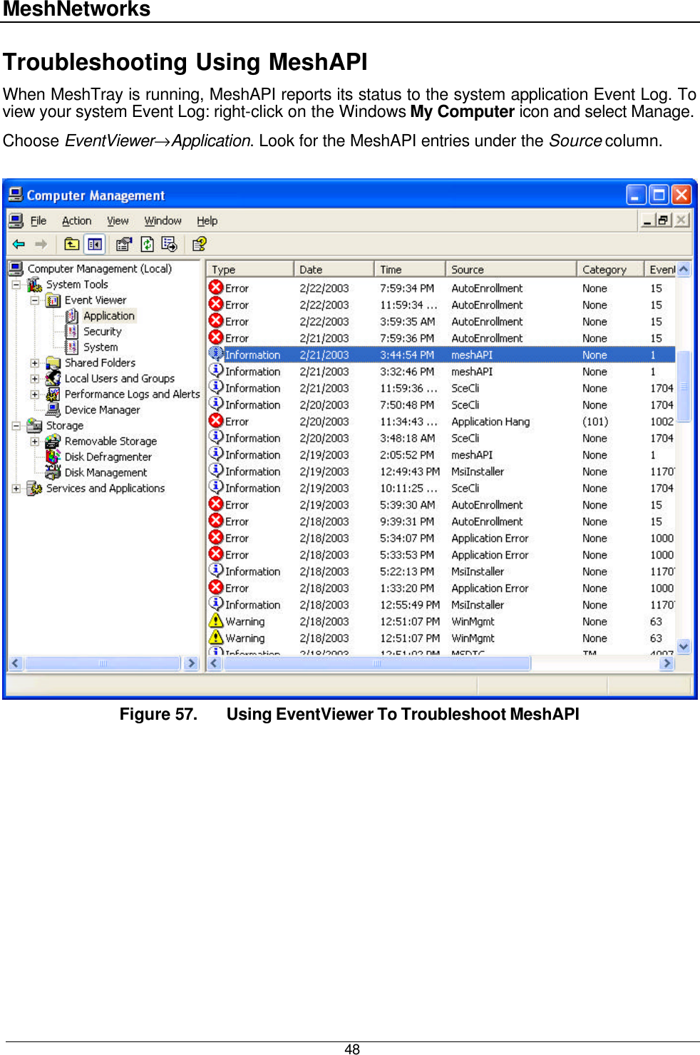 MeshNetworks  48 Troubleshooting Using MeshAPI When MeshTray is running, MeshAPI reports its status to the system application Event Log. To view your system Event Log: right-click on the Windows My Computer icon and select Manage.  Choose EventViewer→Application. Look for the MeshAPI entries under the Source column.   Figure 57. Using EventViewer To Troubleshoot MeshAPI 