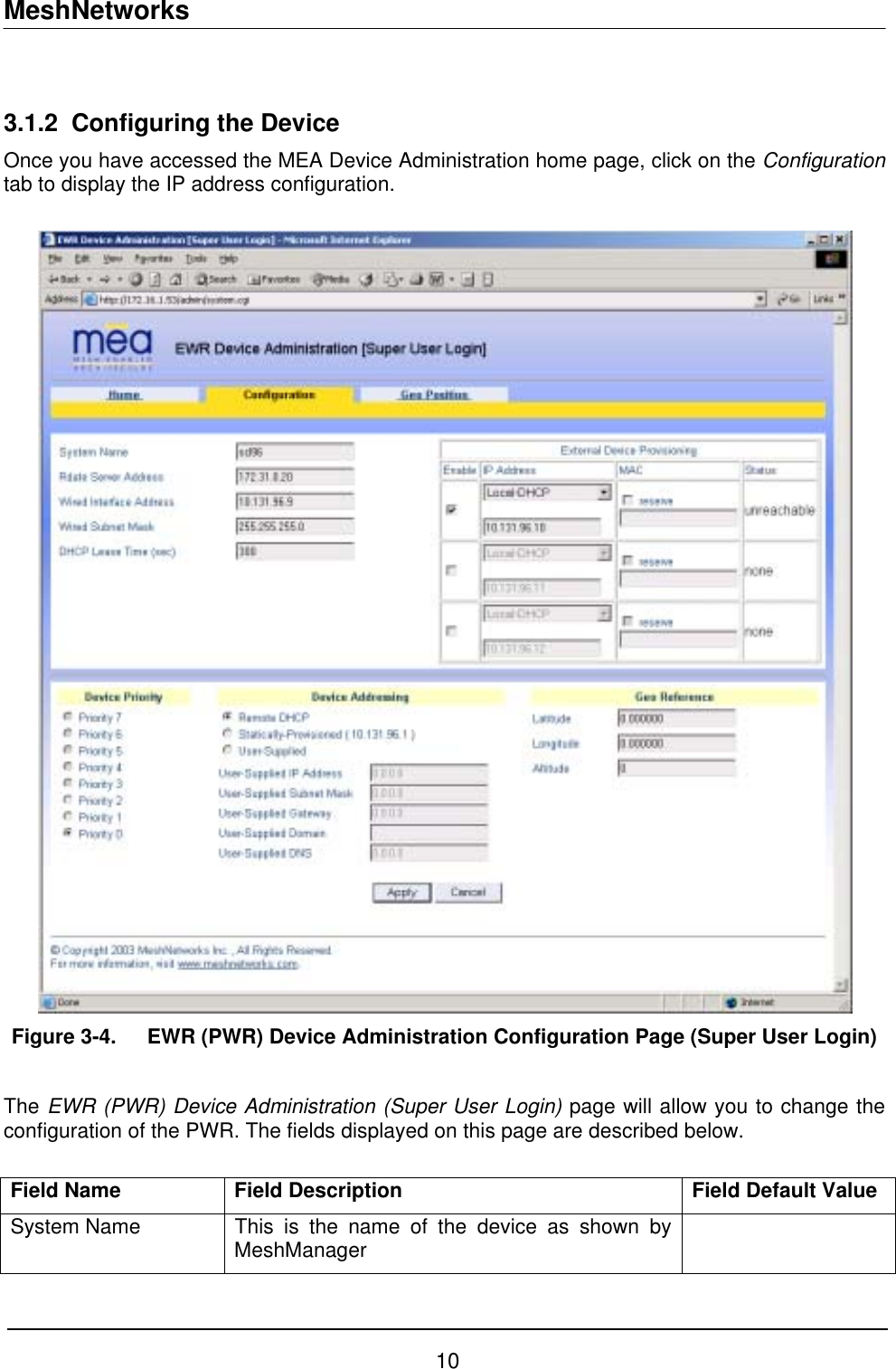 MeshNetworks  3.1.2  Configuring the Device Once you have accessed the MEA Device Administration home page, click on the Configuration tab to display the IP address configuration.    Figure 3-4.  EWR (PWR) Device Administration Configuration Page (Super User Login)  The EWR (PWR) Device Administration (Super User Login) page will allow you to change the configuration of the PWR. The fields displayed on this page are described below.   Field Name  Field Description  Field Default Value System Name  This is the name of the device as shown by MeshManager   10 