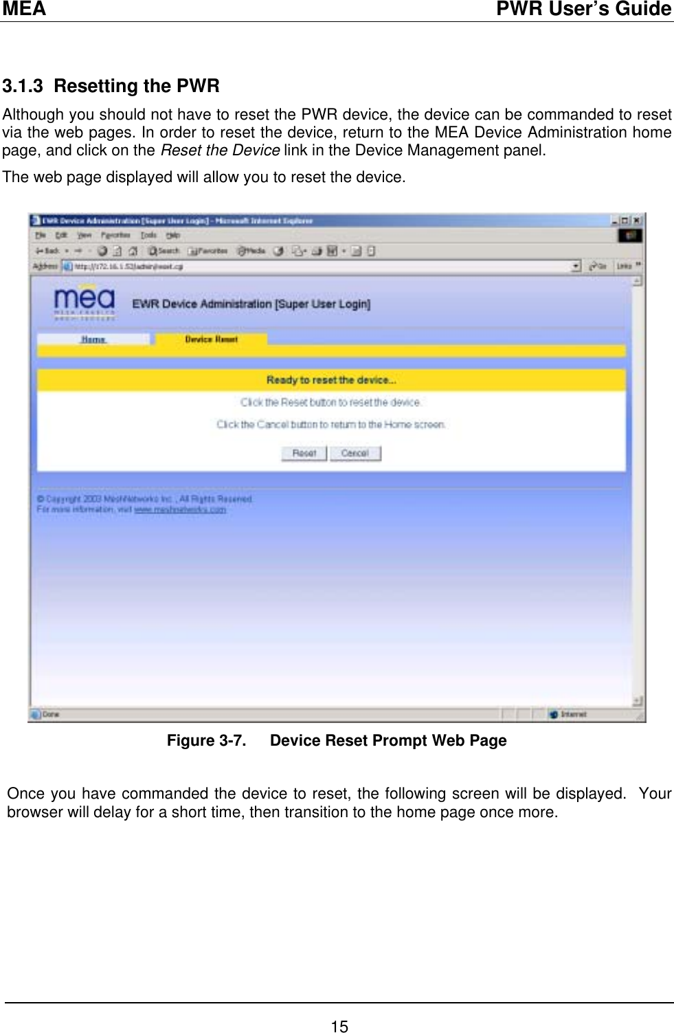 MEA                                               PWR User’s Guide  3.1.3  Resetting the PWR Although you should not have to reset the PWR device, the device can be commanded to reset via the web pages. In order to reset the device, return to the MEA Device Administration home page, and click on the Reset the Device link in the Device Management panel. The web page displayed will allow you to reset the device.   Figure 3-7.  Device Reset Prompt Web Page   Once you have commanded the device to reset, the following screen will be displayed.  Your browser will delay for a short time, then transition to the home page once more.  15 