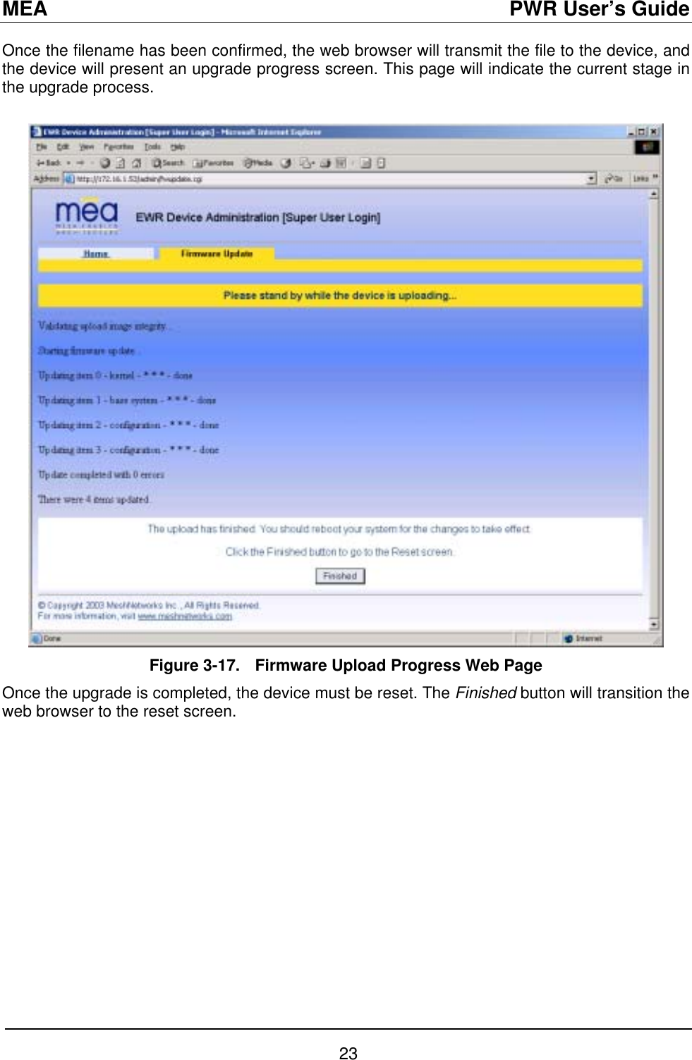 MEA                                               PWR User’s Guide Once the filename has been confirmed, the web browser will transmit the file to the device, and the device will present an upgrade progress screen. This page will indicate the current stage in the upgrade process.   Figure 3-17.  Firmware Upload Progress Web Page Once the upgrade is completed, the device must be reset. The Finished button will transition the web browser to the reset screen.  23 