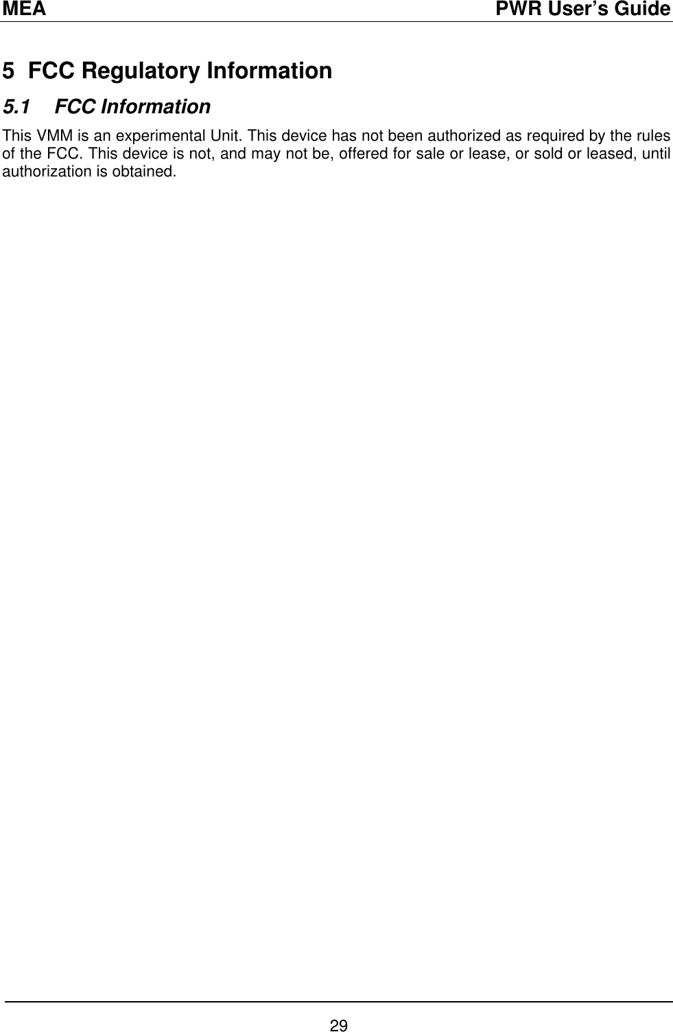 MEA                                               PWR User’s Guide 29 5  FCC Regulatory Information 5.1 FCC Information This VMM is an experimental Unit. This device has not been authorized as required by the rules of the FCC. This device is not, and may not be, offered for sale or lease, or sold or leased, until authorization is obtained.  