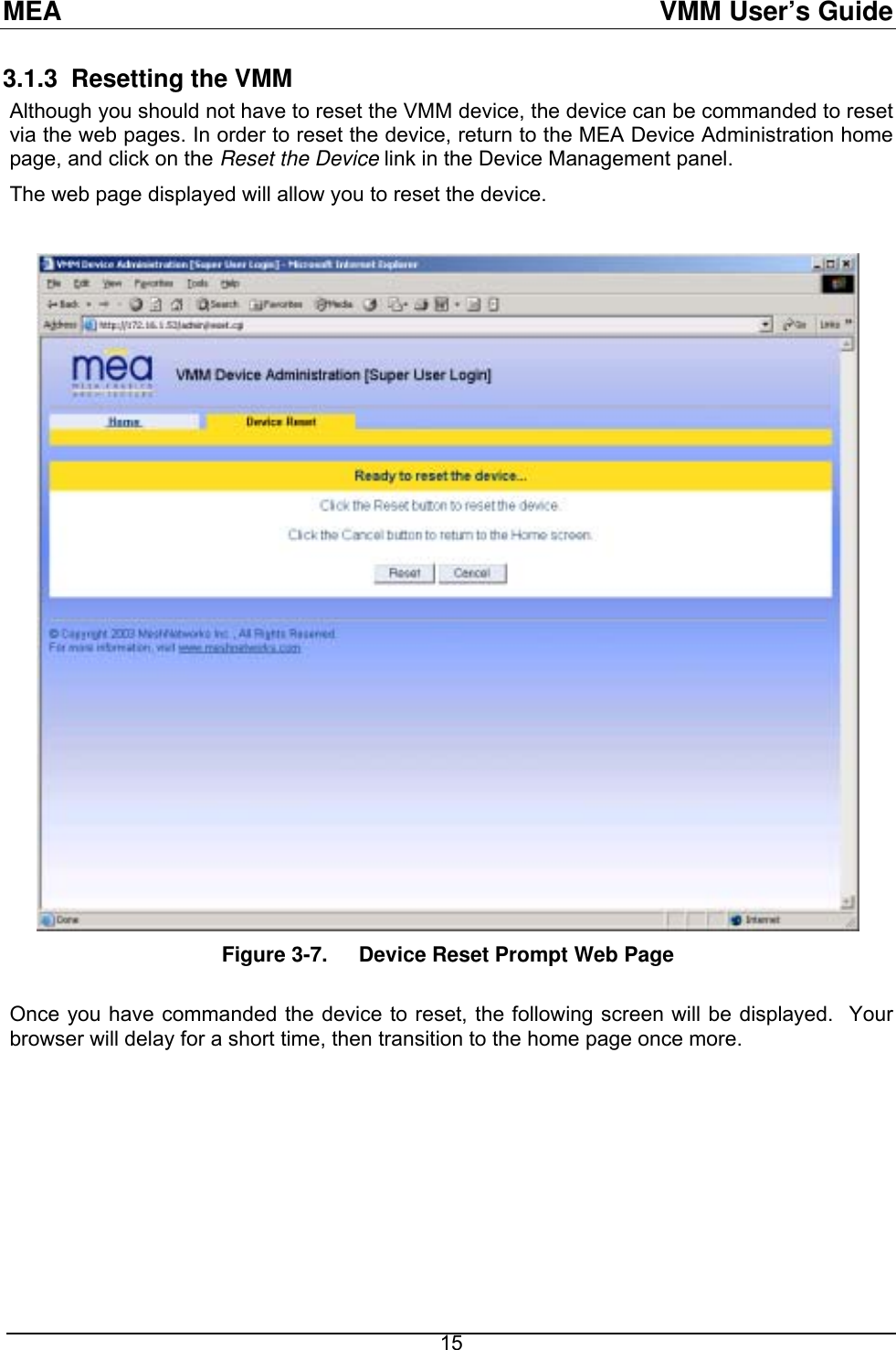 MEA  VMM User’s Guide 3.1.3  Resetting the VMM Although you should not have to reset the VMM device, the device can be commanded to reset via the web pages. In order to reset the device, return to the MEA Device Administration home page, and click on the Reset the Device link in the Device Management panel. The web page displayed will allow you to reset the device.   Figure 3-7.  Device Reset Prompt Web Page  Once you have commanded the device to reset, the following screen will be displayed.  Your browser will delay for a short time, then transition to the home page once more.    15