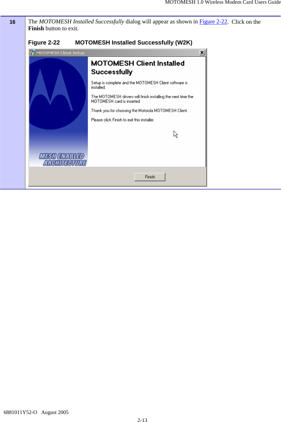 MOTOMESH 1.0 Wireless Modem Card Users Guide 6881011Y52-O   August 2005 2-13 16  The MOTOMESH Installed Successfully dialog will appear as shown in Figure 2-22.  Click on the Finish button to exit. Figure 2-22  MOTOMESH Installed Successfully (W2K)  
