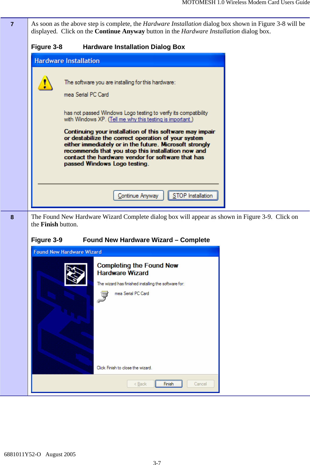 MOTOMESH 1.0 Wireless Modem Card Users Guide 6881011Y52-O   August 2005 3-7 7   As soon as the above step is complete, the Hardware Installation dialog box shown in Figure 3-8 will be displayed.  Click on the Continue Anyway button in the Hardware Installation dialog box. Figure 3-8  Hardware Installation Dialog Box  8   The Found New Hardware Wizard Complete dialog box will appear as shown in Figure 3-9.  Click on the Finish button. Figure 3-9  Found New Hardware Wizard – Complete  