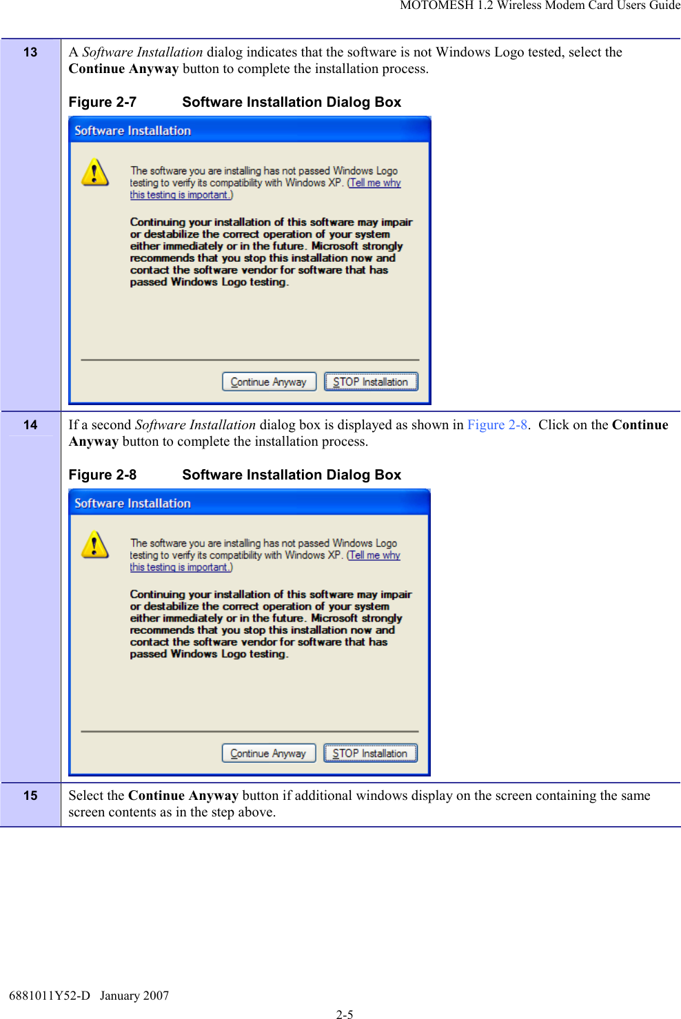 MOTOMESH 1.2 Wireless Modem Card Users Guide 6881011Y52-D   January 2007 2-5 13  A Software Installation dialog indicates that the software is not Windows Logo tested, select the Continue Anyway button to complete the installation process.  Figure 2-7  Software Installation Dialog Box  14  If a second Software Installation dialog box is displayed as shown in Figure 2-8.  Click on the Continue Anyway button to complete the installation process. Figure 2-8  Software Installation Dialog Box  15  Select the Continue Anyway button if additional windows display on the screen containing the same screen contents as in the step above. 