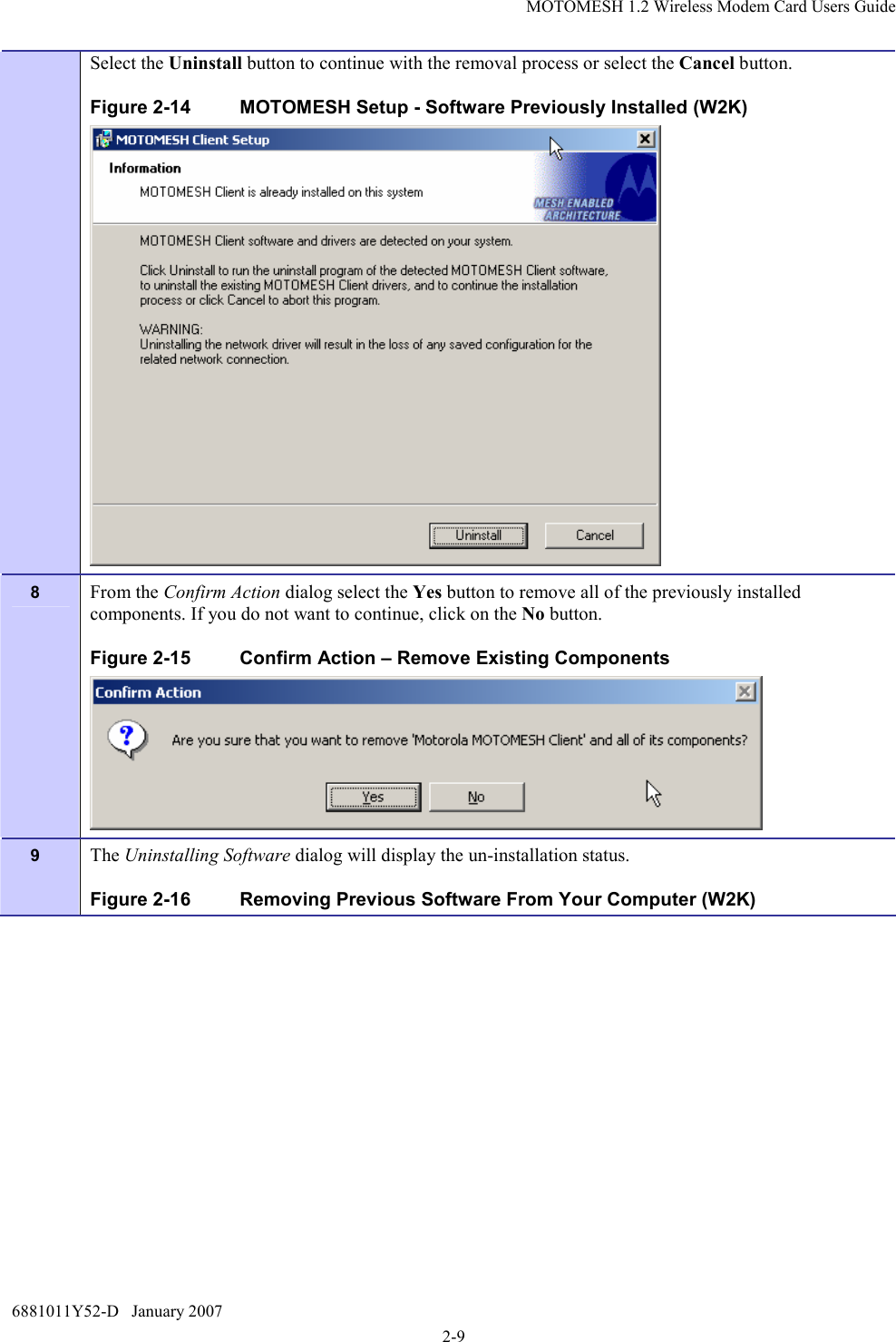 MOTOMESH 1.2 Wireless Modem Card Users Guide 6881011Y52-D   January 2007 2-9 Select the Uninstall button to continue with the removal process or select the Cancel button. Figure 2-14   MOTOMESH Setup - Software Previously Installed (W2K)  8  From the Confirm Action dialog select the Yes button to remove all of the previously installed components. If you do not want to continue, click on the No button. Figure 2-15  Confirm Action – Remove Existing Components  9  The Uninstalling Software dialog will display the un-installation status. Figure 2-16  Removing Previous Software From Your Computer (W2K) 