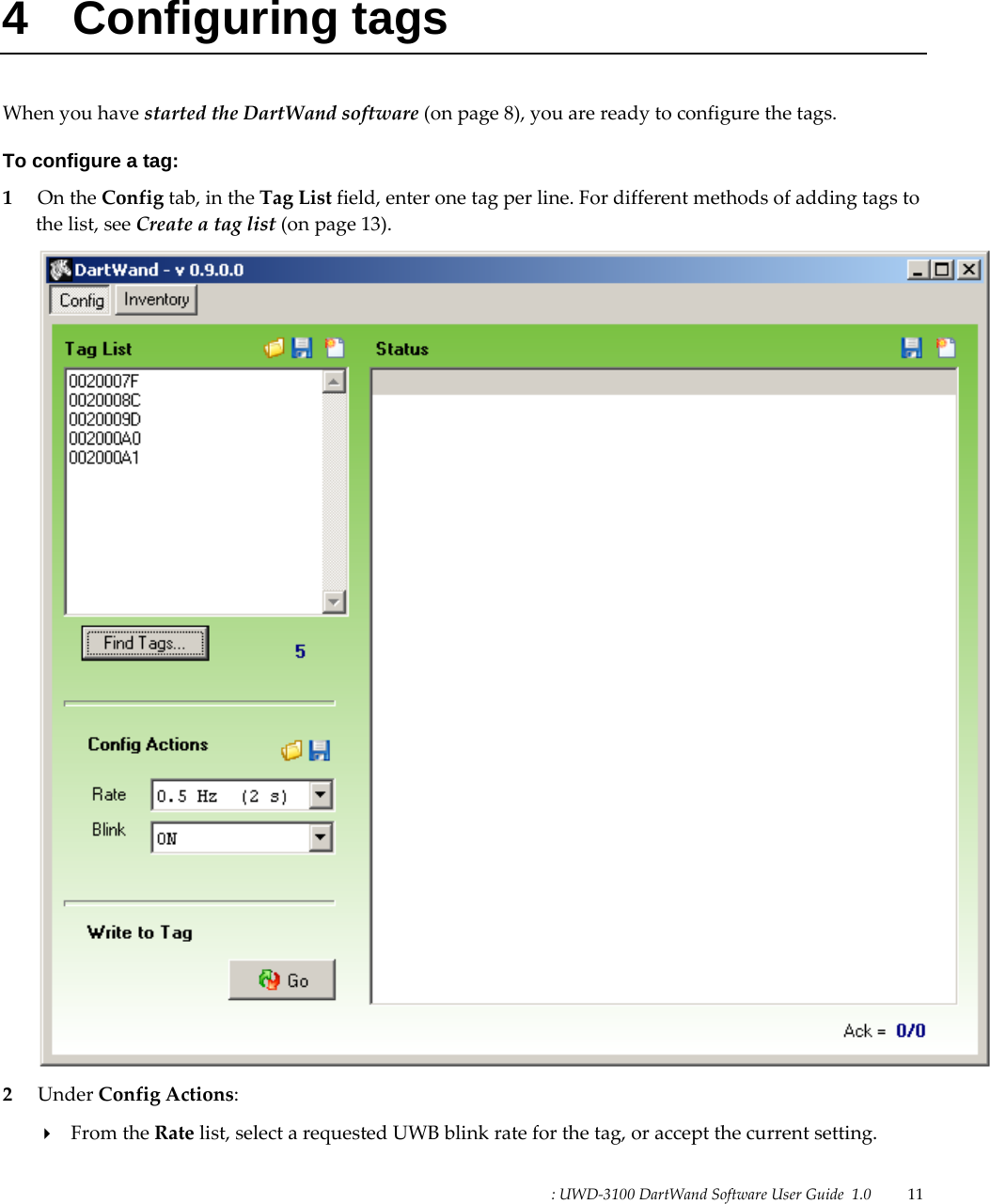 : UWD-3100 DartWand Software User Guide  1.0   11   4 Configuring tags When you have started the DartWand software (on page 8), you are ready to configure the tags. To configure a tag: 1 On the Config tab, in the Tag List field, enter one tag per line. For different methods of adding tags to the list, see Create a tag list (on page 13).  2 Under Config Actions:  From the Rate list, select a requested UWB blink rate for the tag, or accept the current setting. 